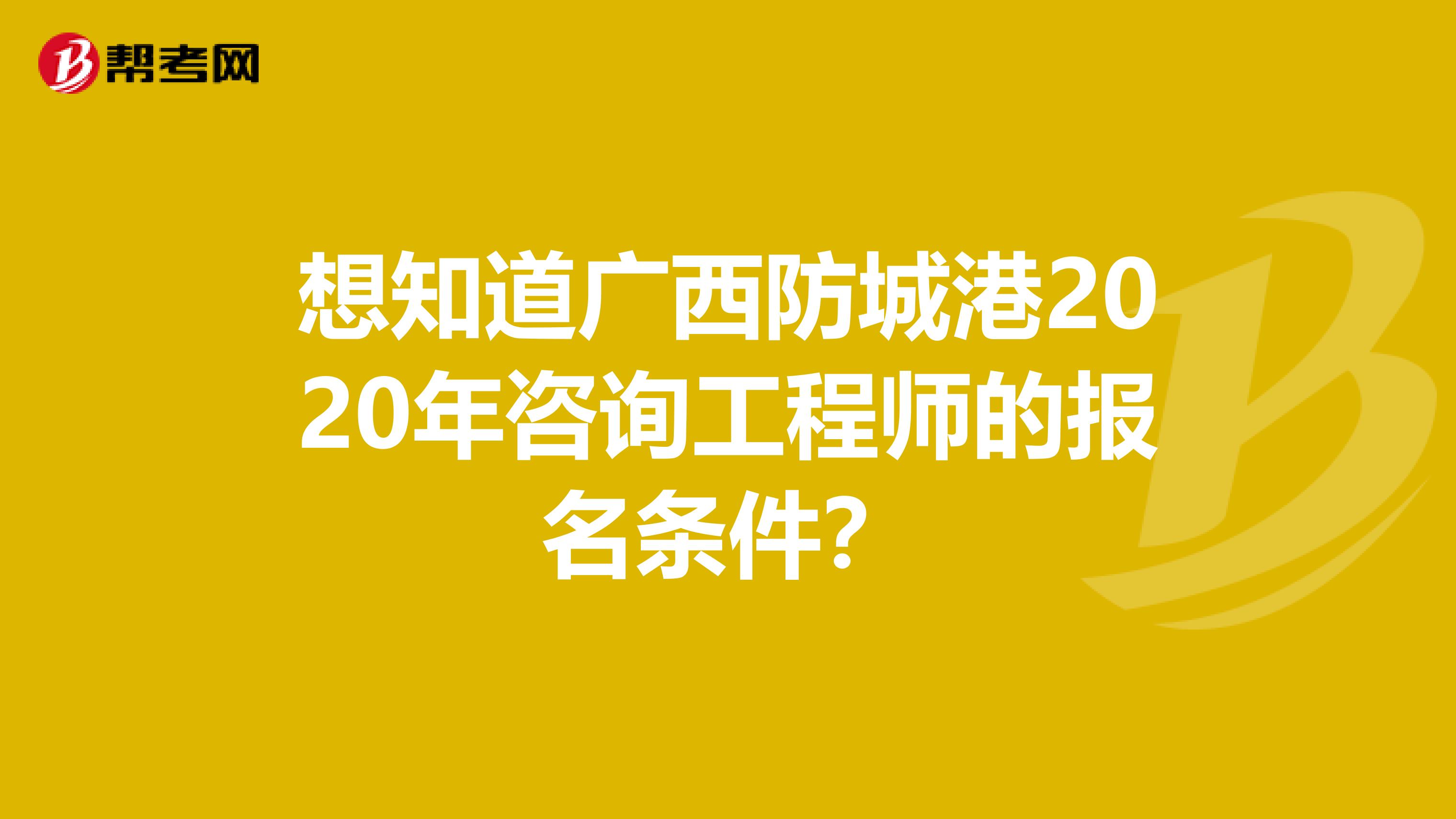 想知道广西防城港2020年咨询工程师的报名条件？