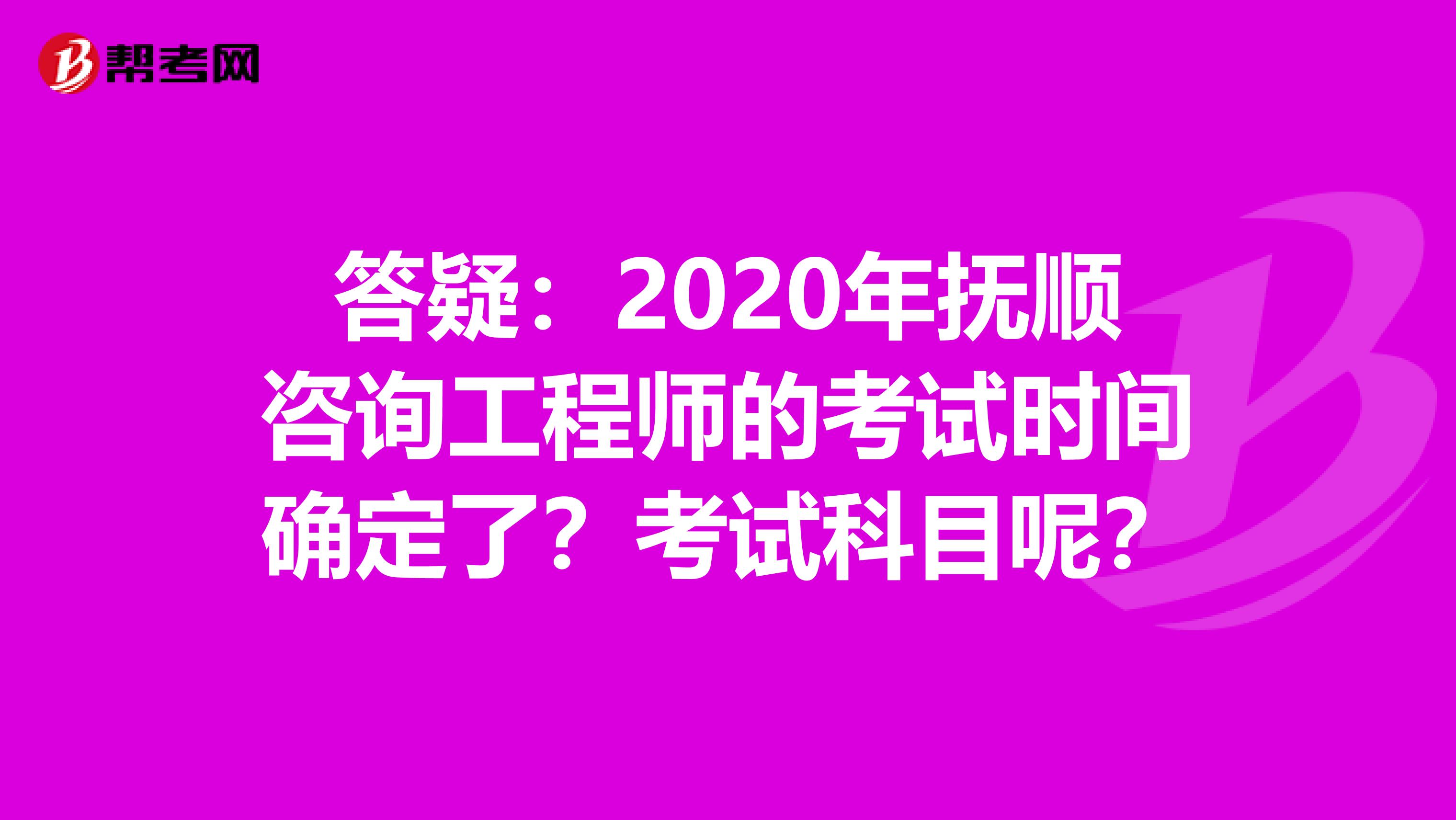 答疑：2020年抚顺咨询工程师的考试时间确定了？考试科目呢？