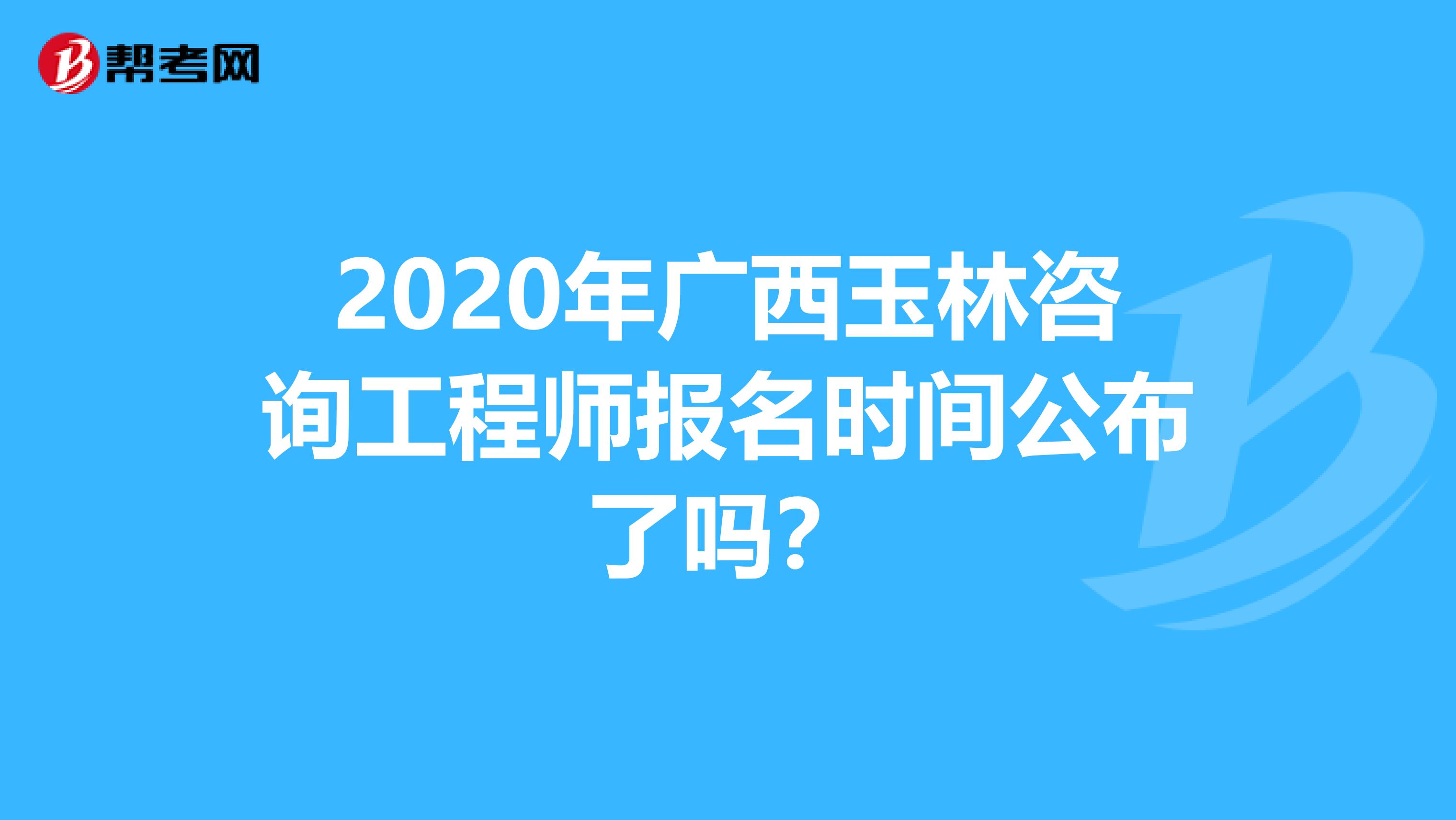 2020年广西玉林咨询工程师报名时间公布了吗？