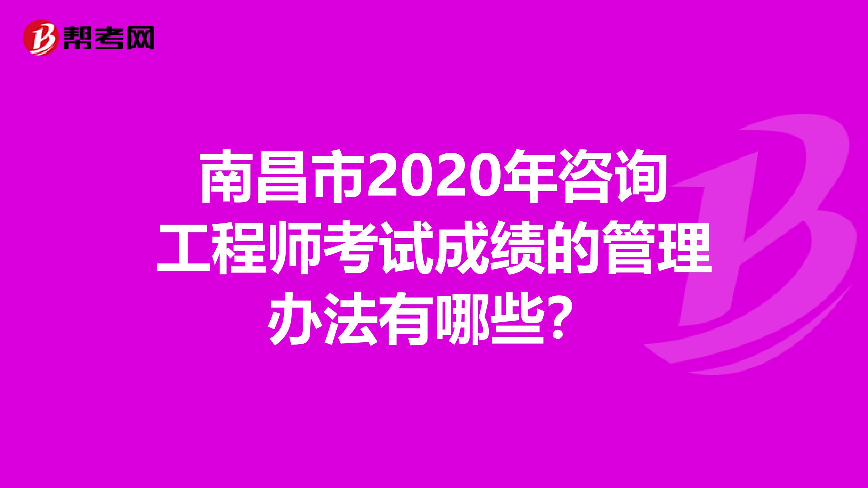 南昌市2020年咨询工程师考试成绩的管理办法有哪些？