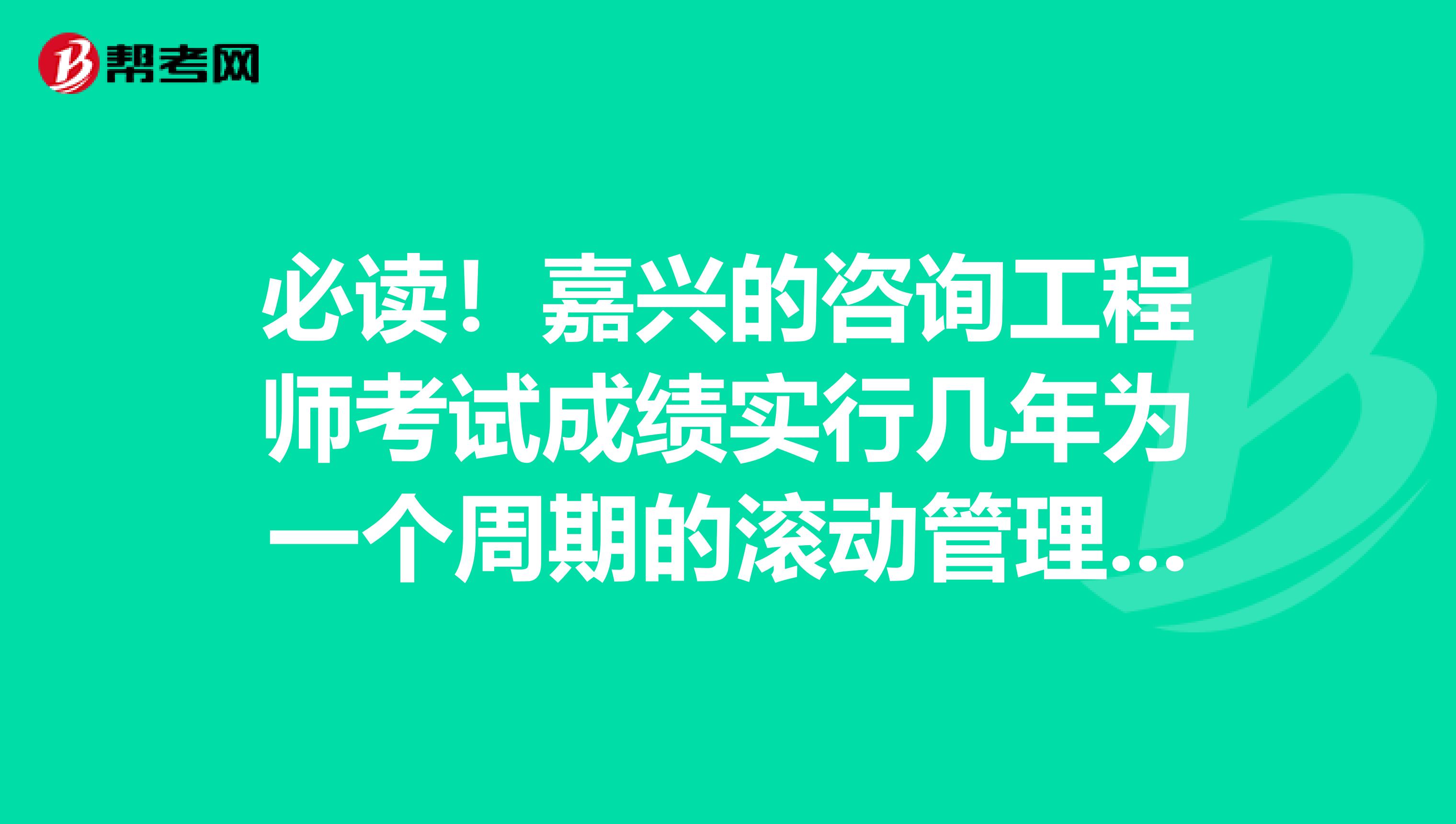 必读！嘉兴的咨询工程师考试成绩实行几年为一个周期的滚动管理办法