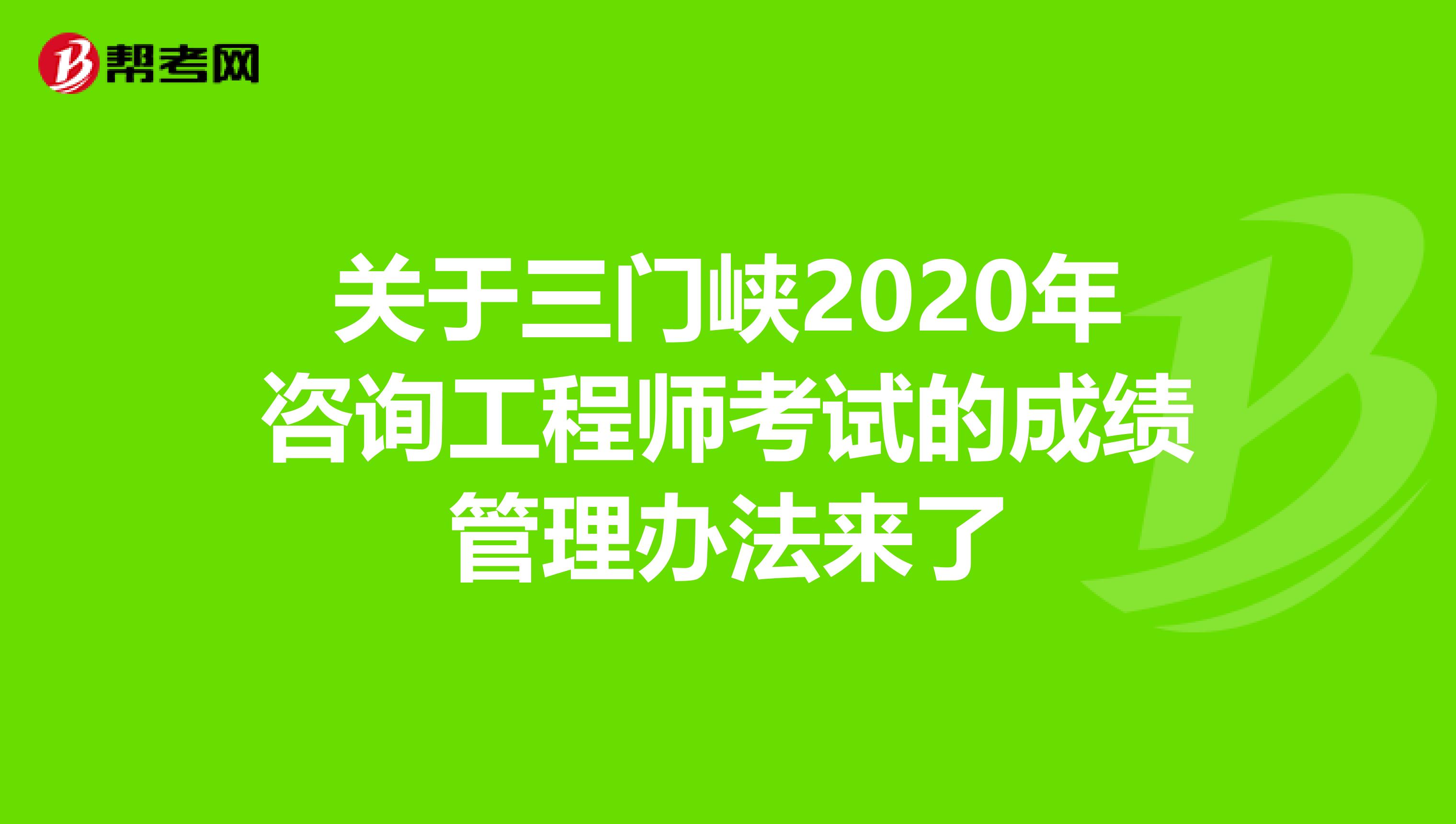 关于三门峡2020年咨询工程师考试的成绩管理办法来了