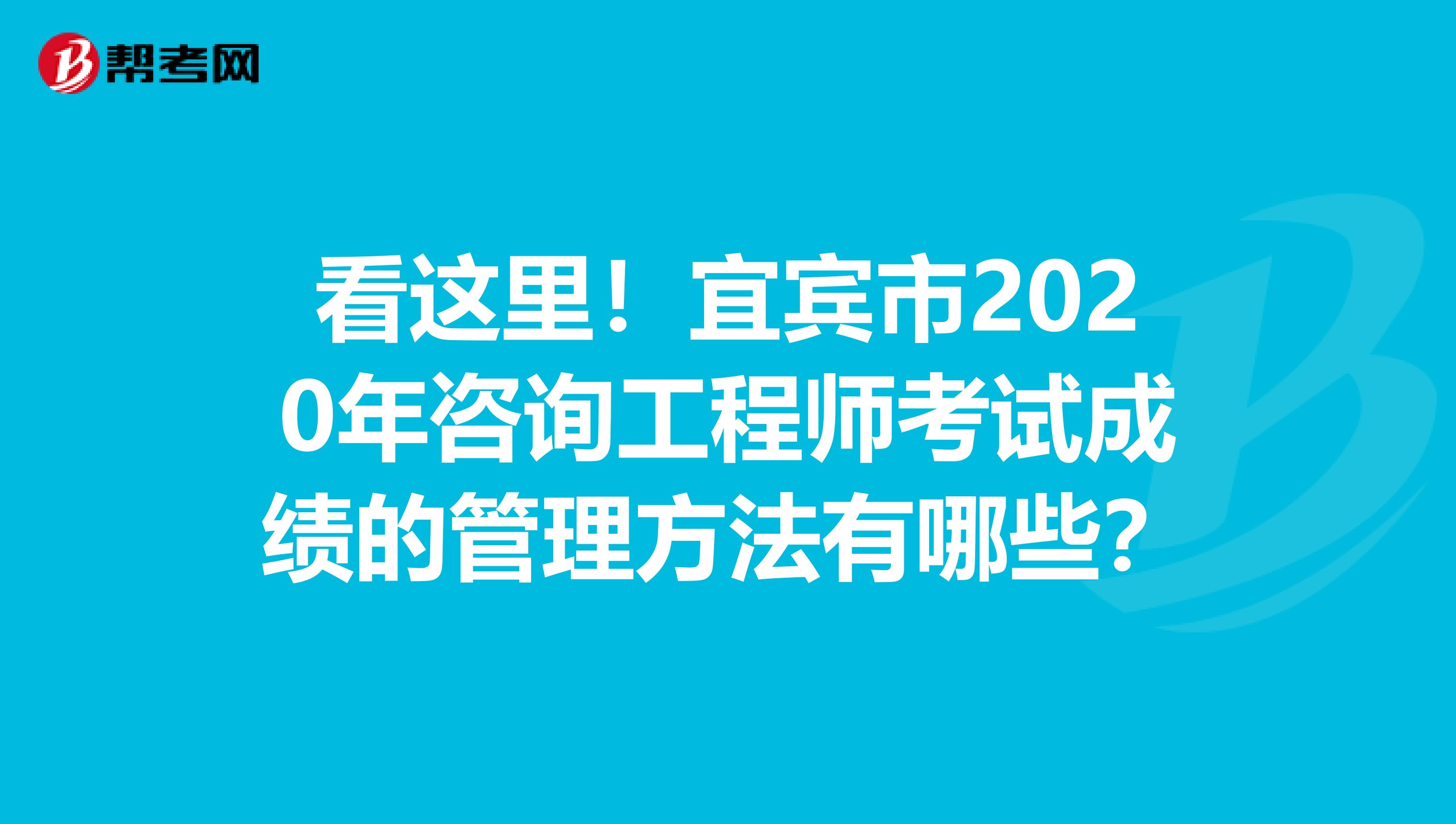看这里！宜宾市2020年咨询工程师考试成绩的管理方法有哪些？