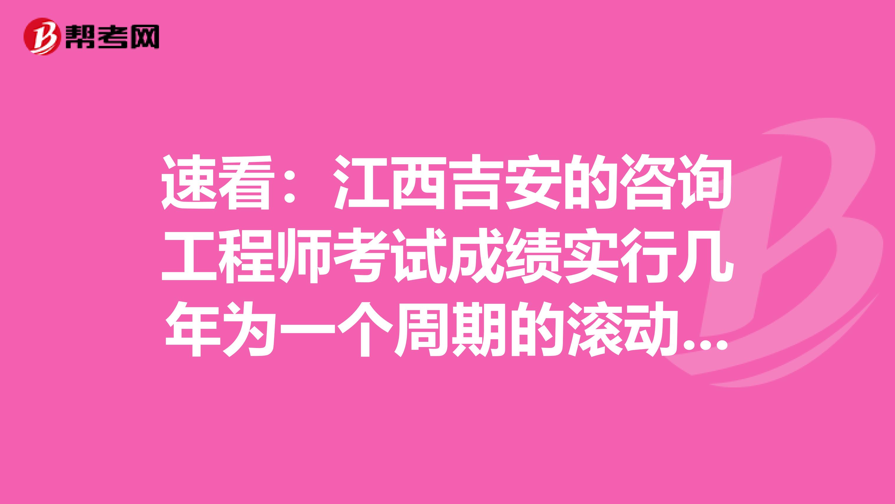 速看：江西吉安的咨询工程师考试成绩实行几年为一个周期的滚动管理办法