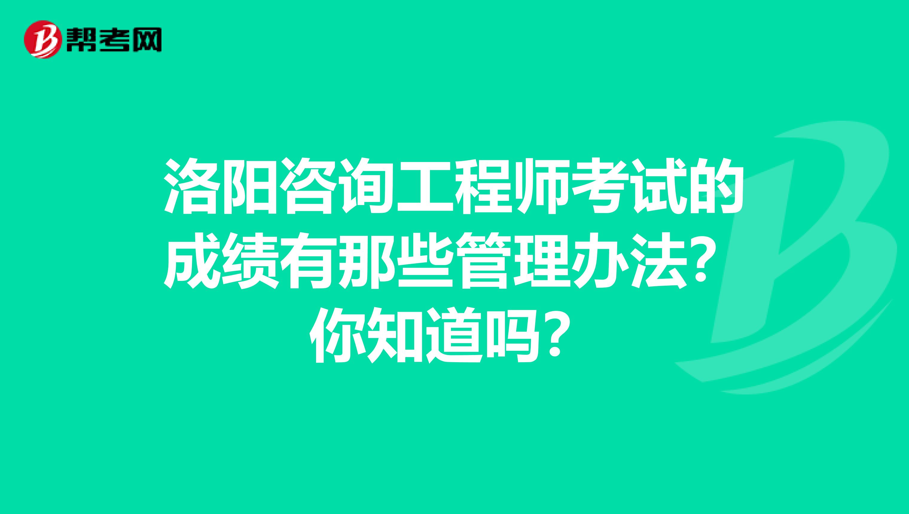 洛阳咨询工程师考试的成绩有那些管理办法？你知道吗？