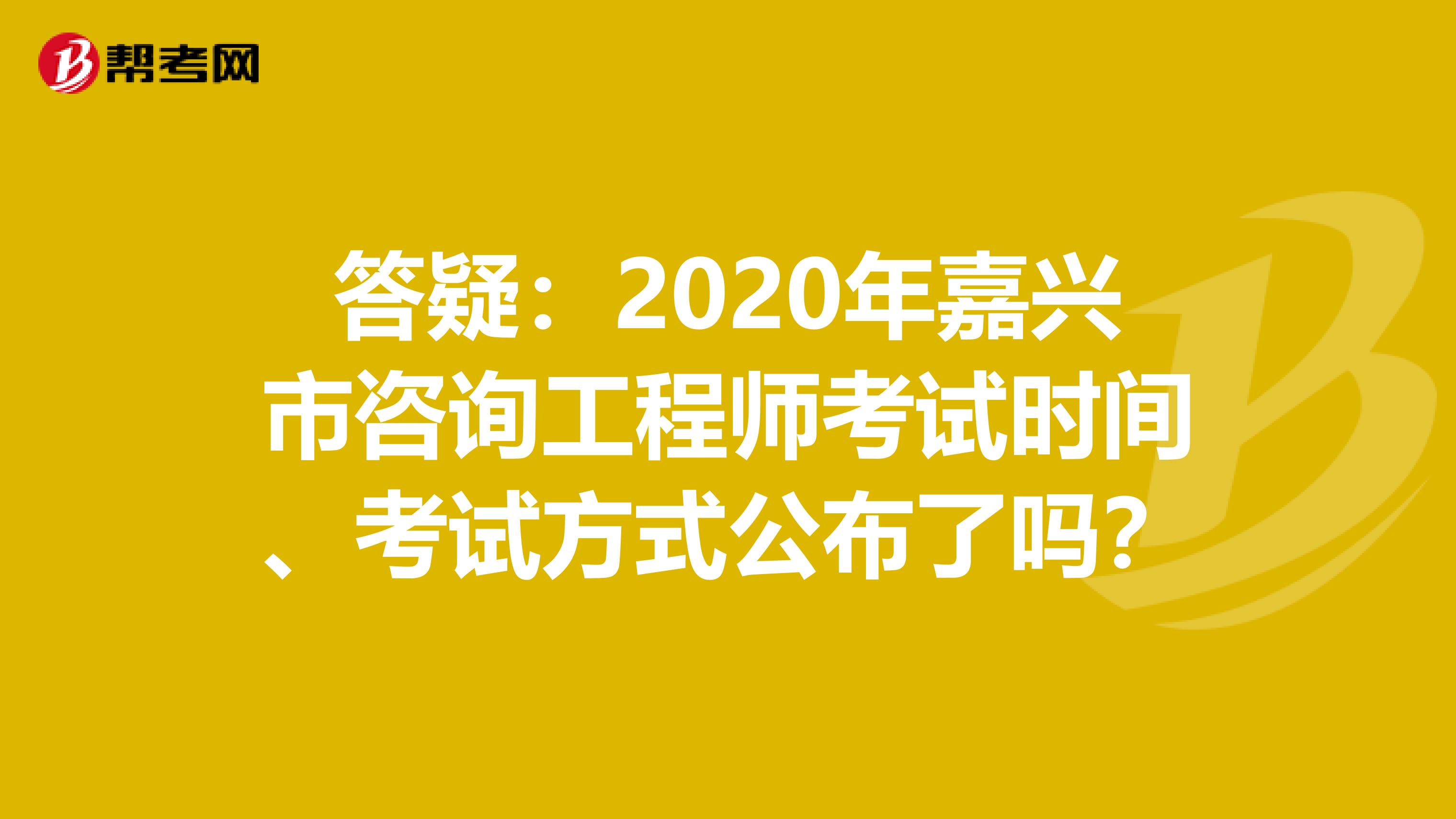 答疑：2020年嘉兴市咨询工程师考试时间、考试方式公布了吗？