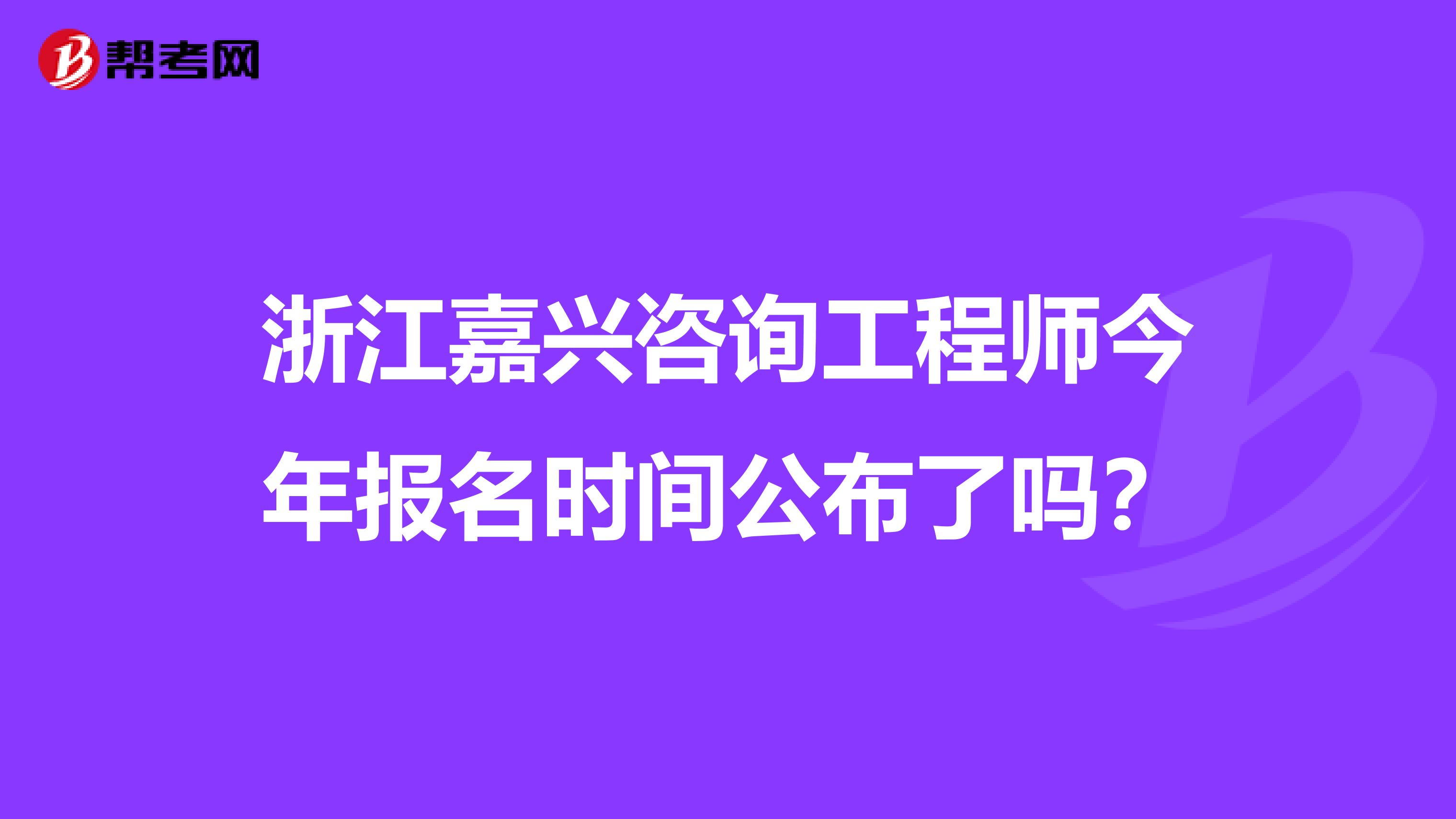 浙江嘉兴咨询工程师今年报名时间公布了吗？