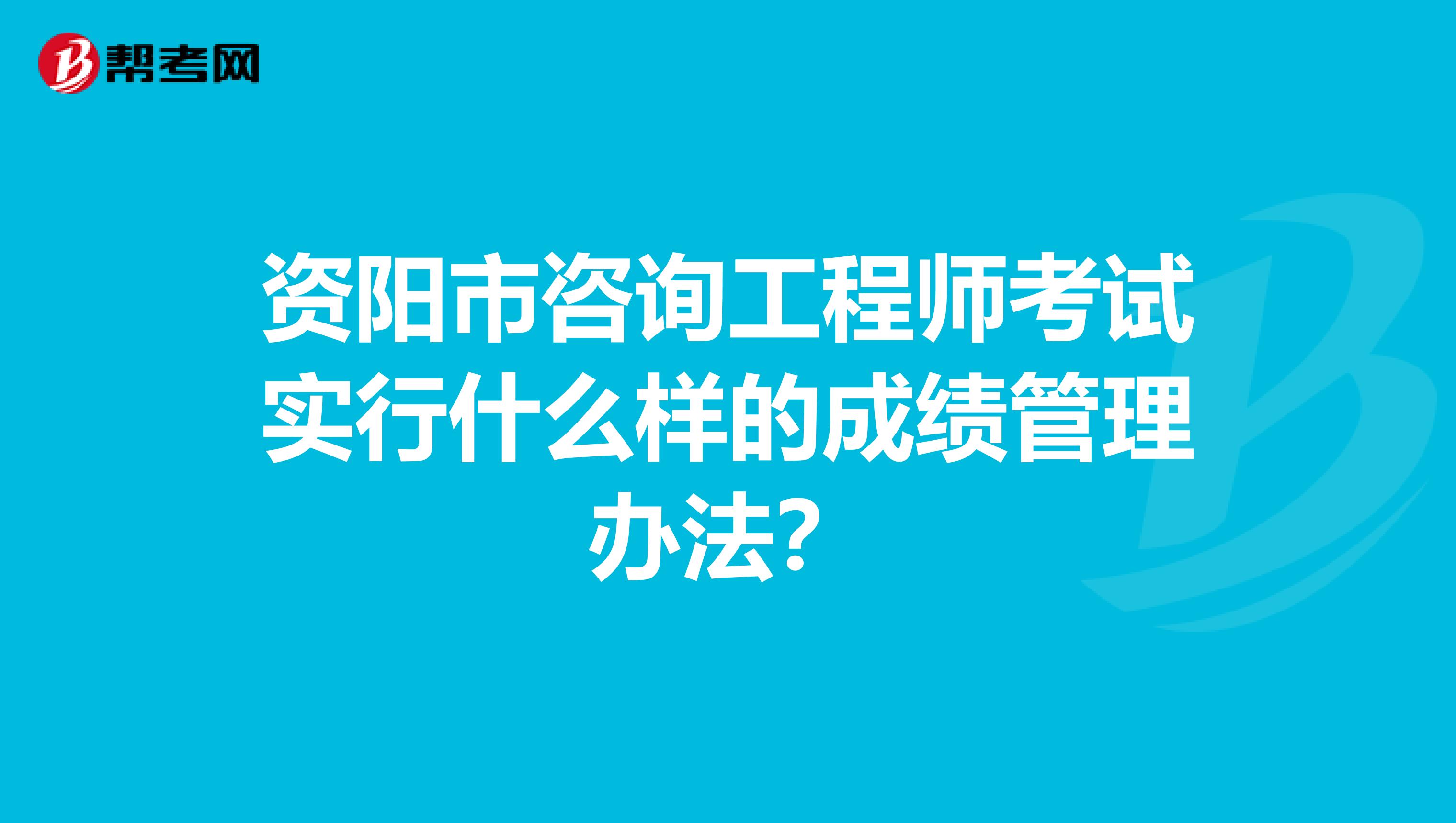 资阳市咨询工程师考试实行什么样的成绩管理办法？