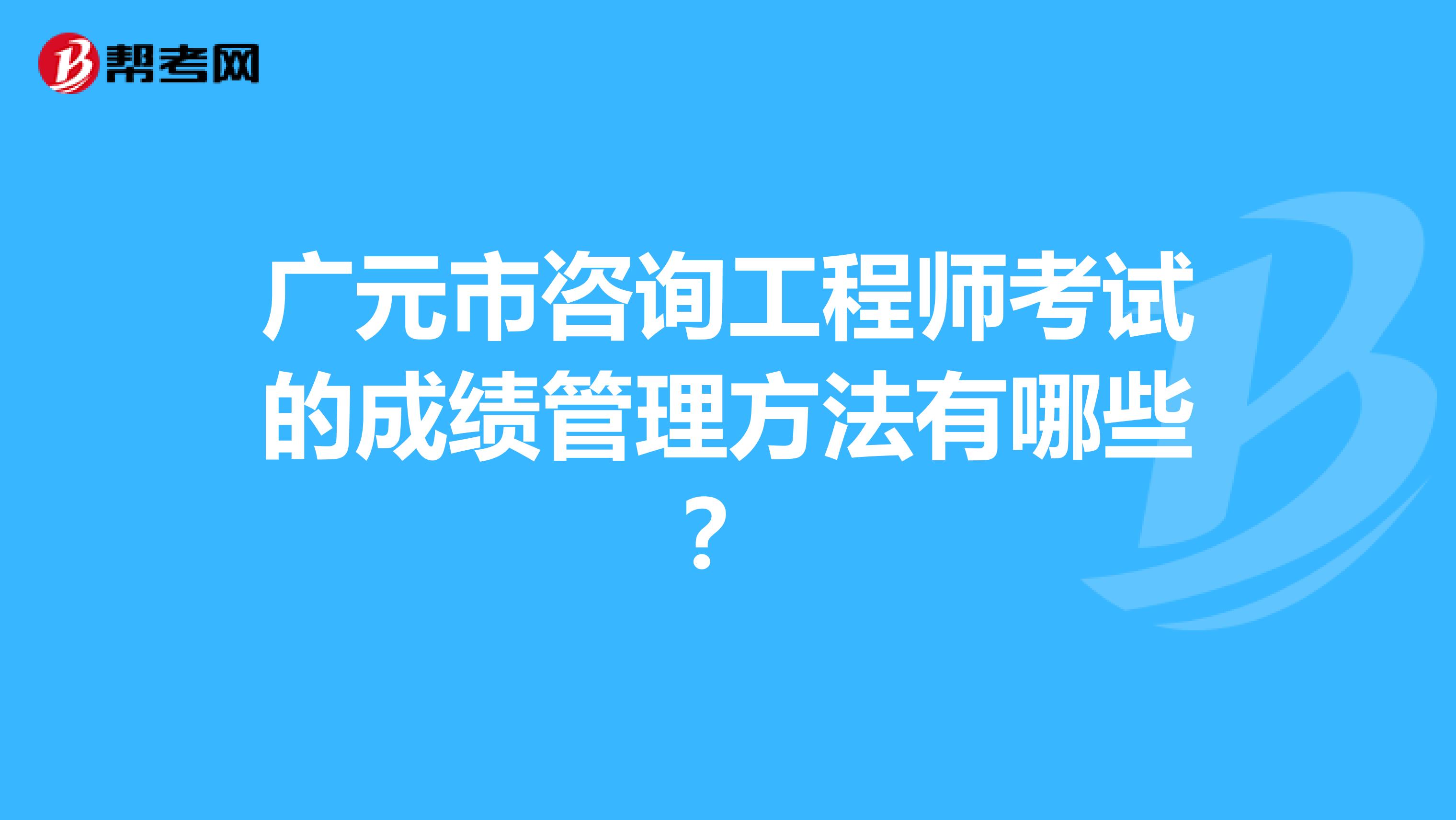 广元市咨询工程师考试的成绩管理方法有哪些？