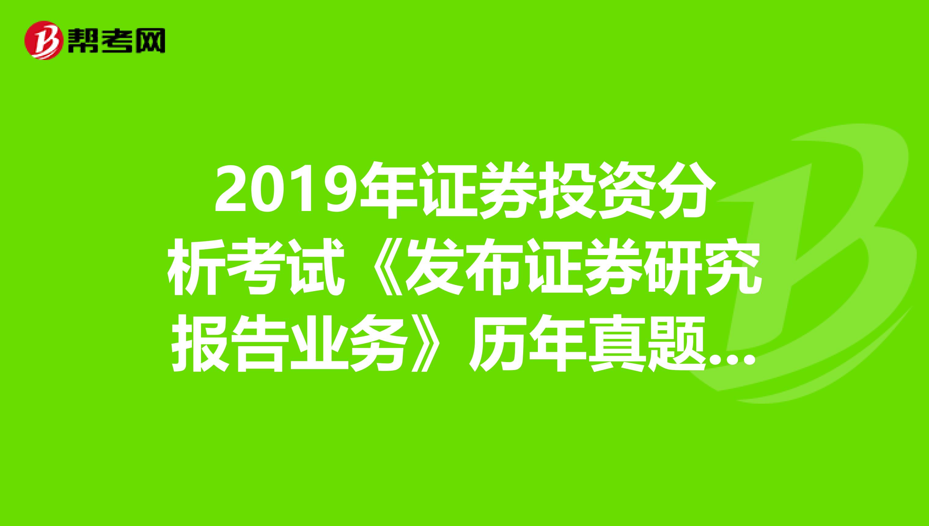 2019年证券投资分析考试《发布证券研究报告业务》历年真题精选