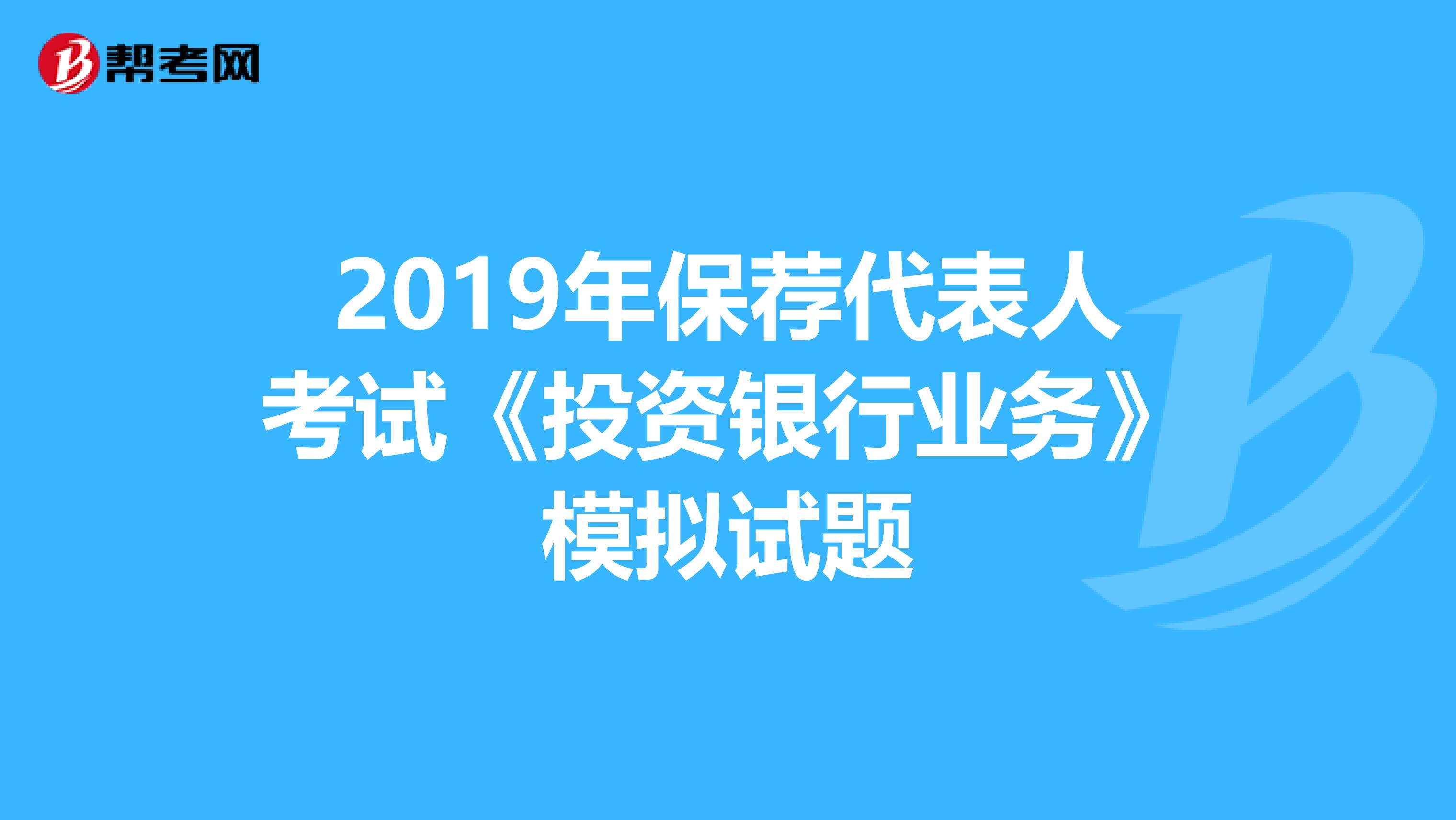 2019年保荐代表人考试《投资银行业务》模拟试题