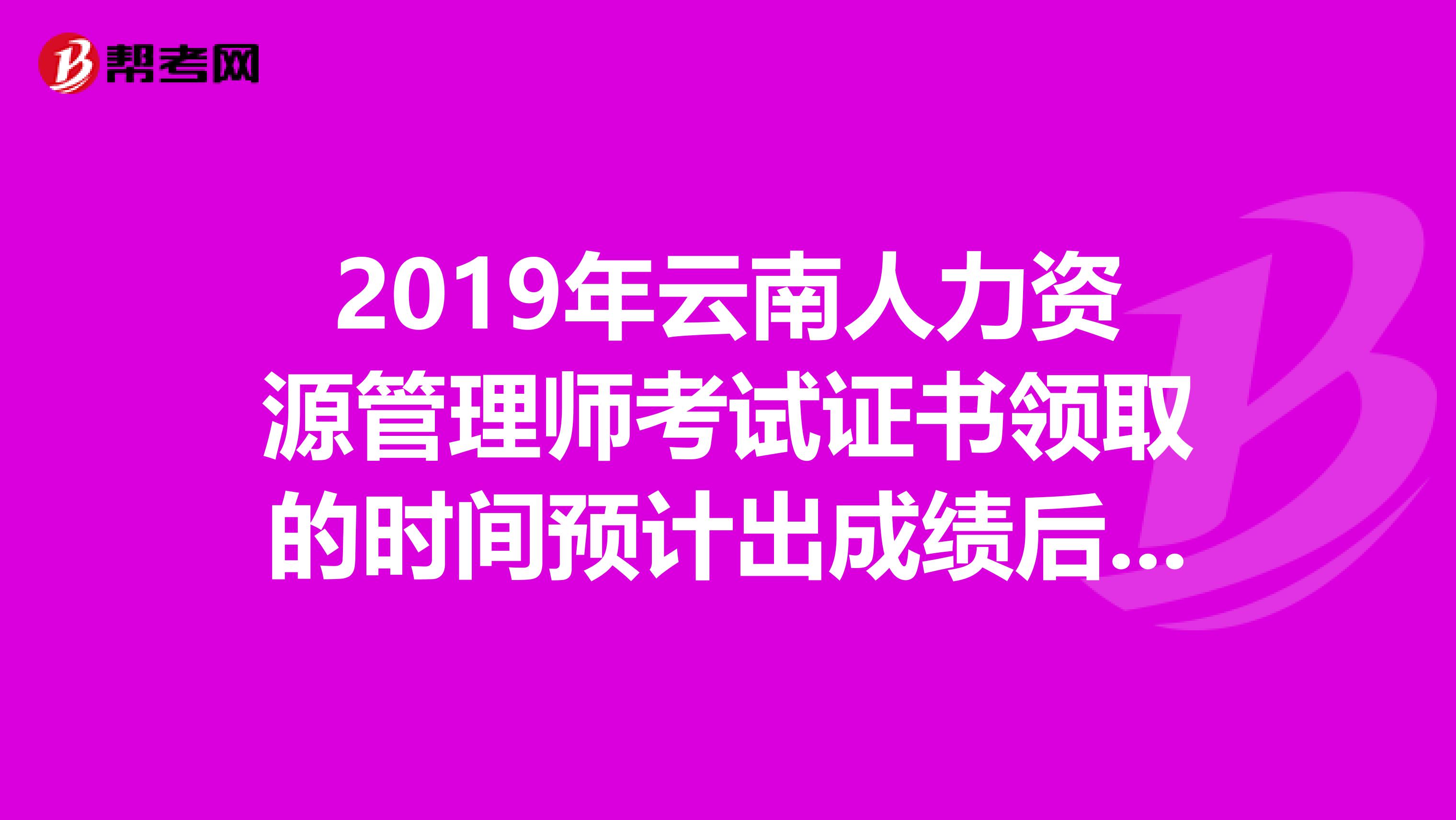 2019年云南人力资源管理师考试证书领取的时间预计出成绩后的三到四个月
