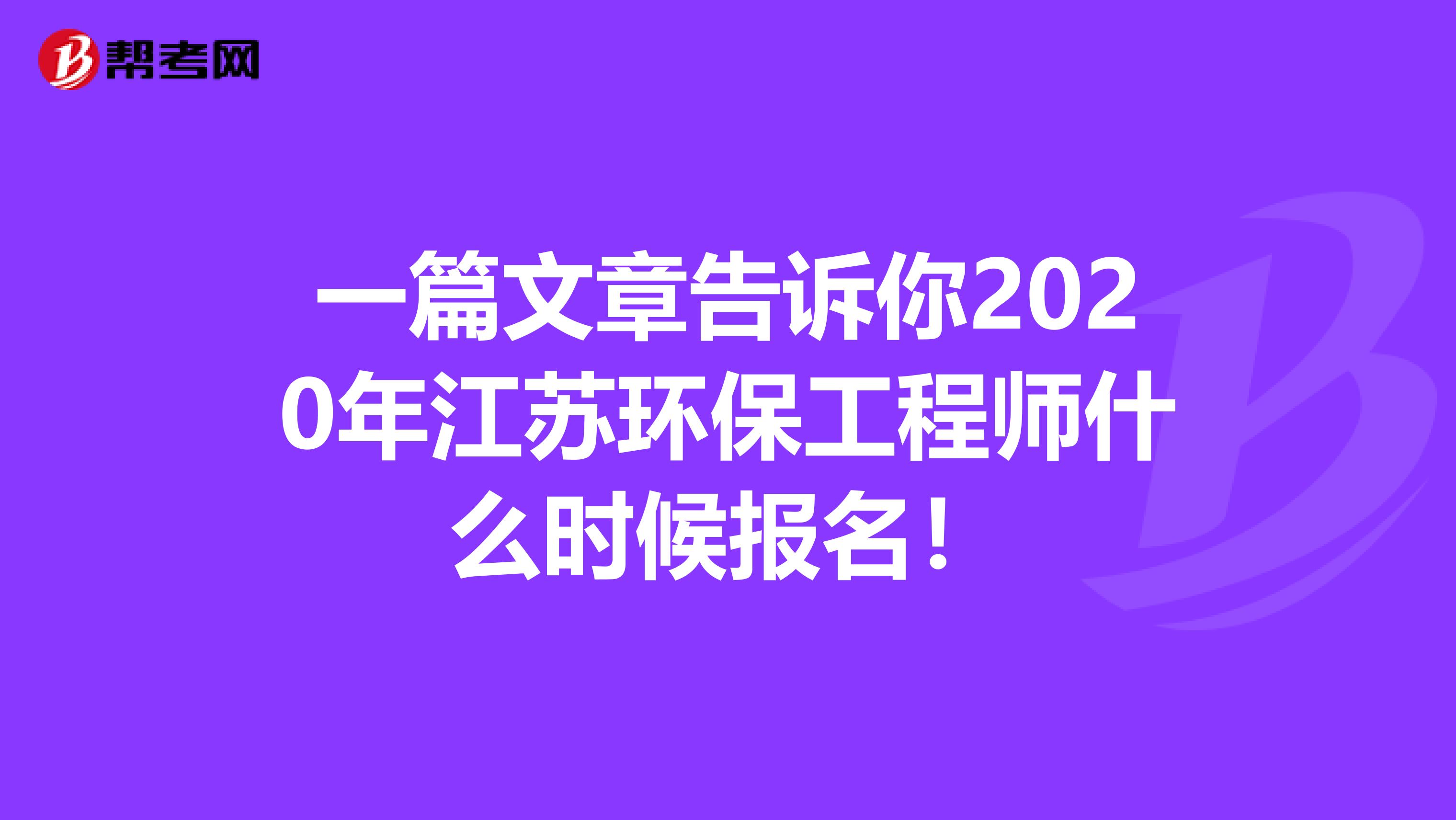 一篇文章告诉你2020年江苏环保工程师什么时候报名！