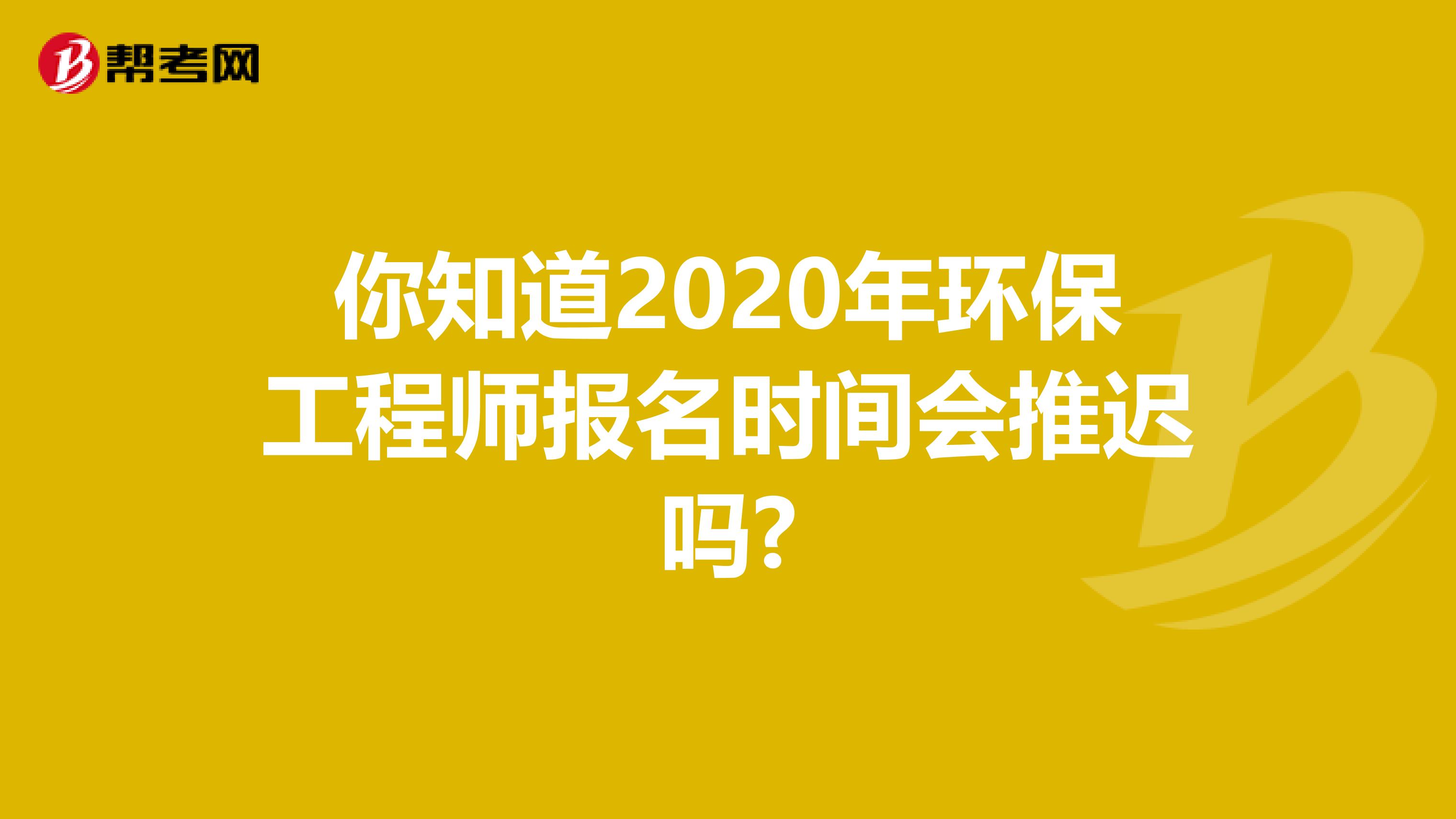 你知道2020年环保工程师报名时间会推迟吗?