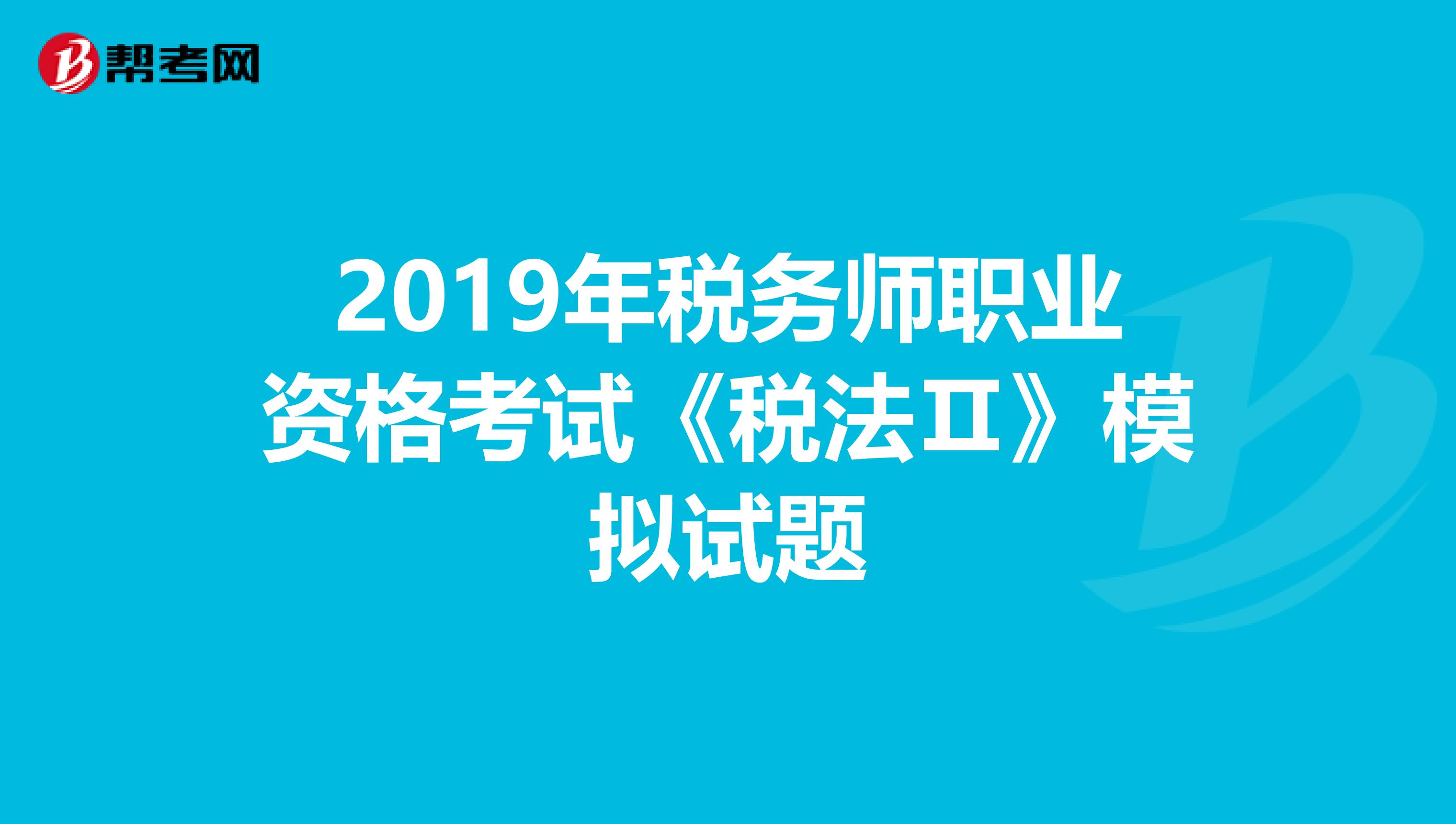 2019年税务师职业资格考试《税法Ⅱ》模拟试题