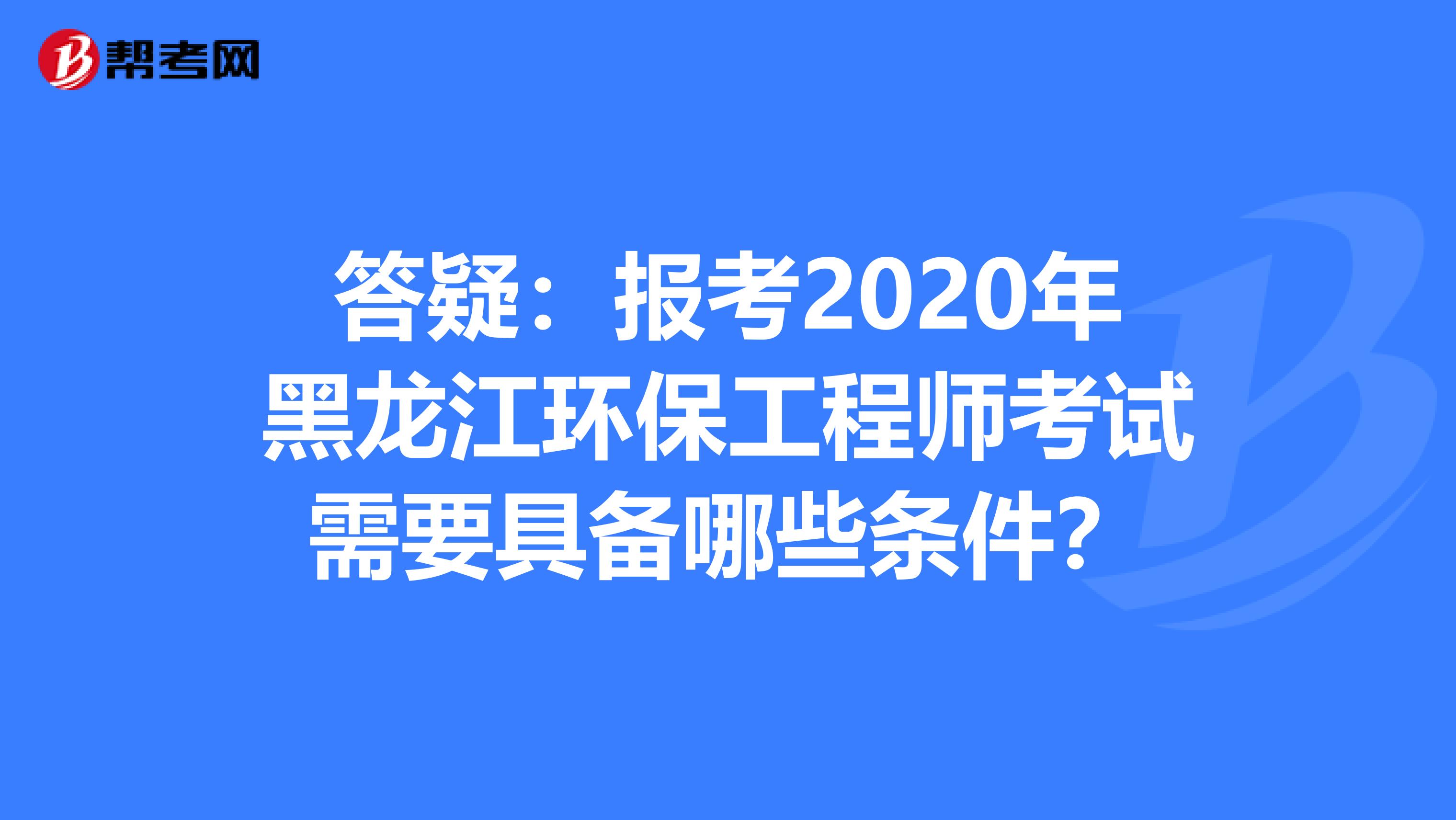 答疑：报考2020年黑龙江环保工程师考试需要具备哪些条件？
