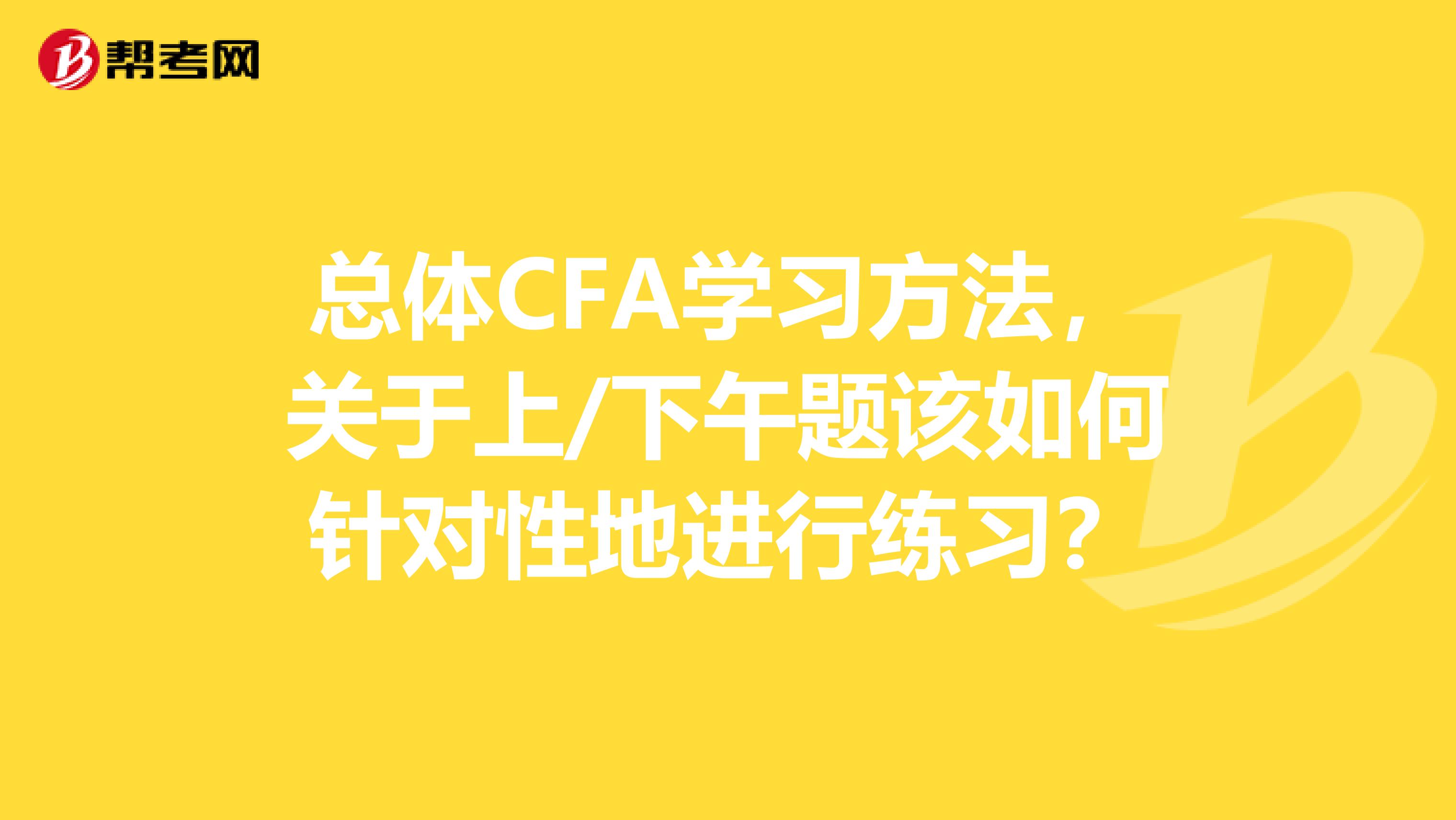 总体CFA学习方法，关于上/下午题该如何针对性地进行练习？