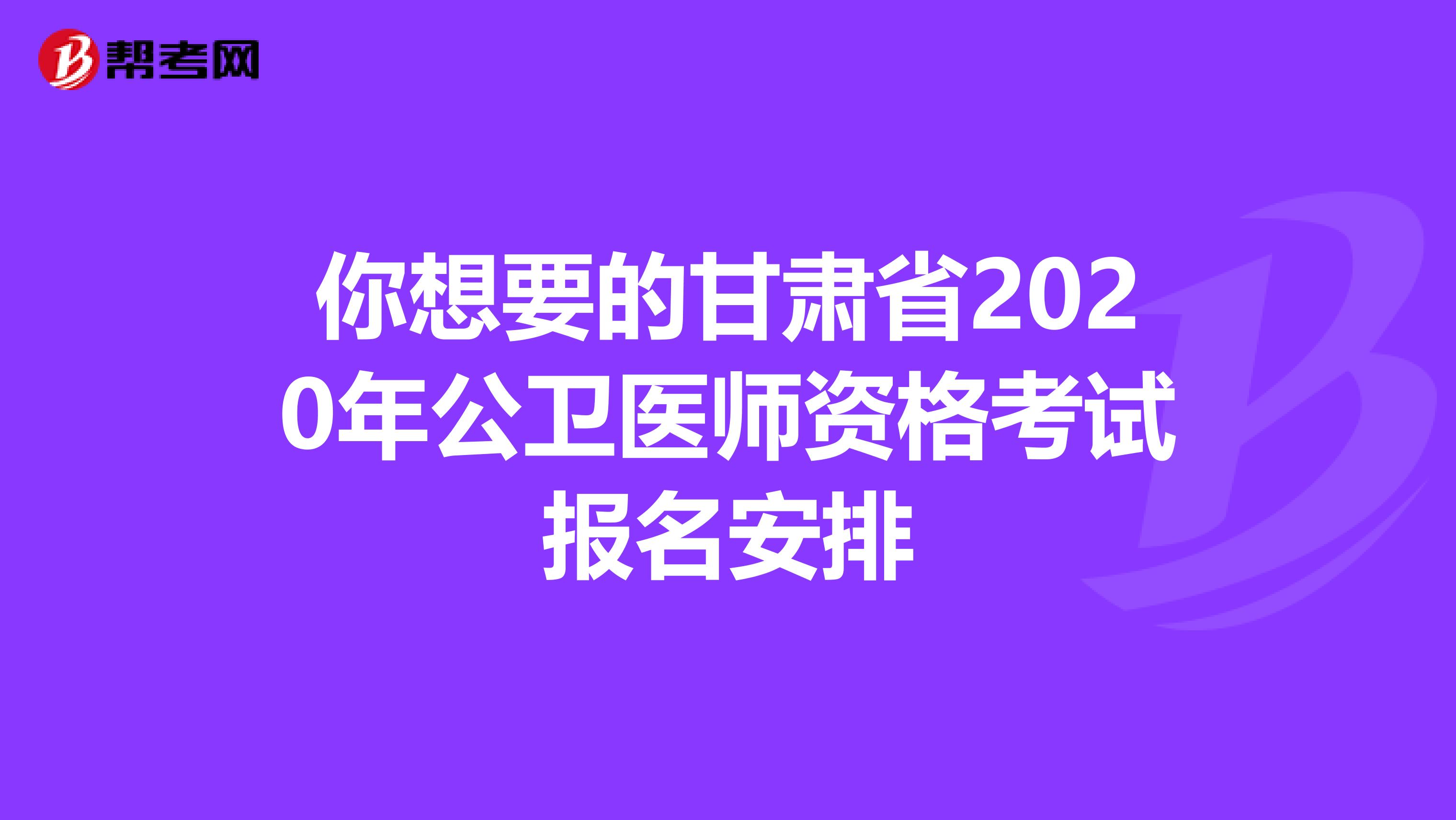 你想要的甘肃省2020年公卫医师资格考试报名安排
