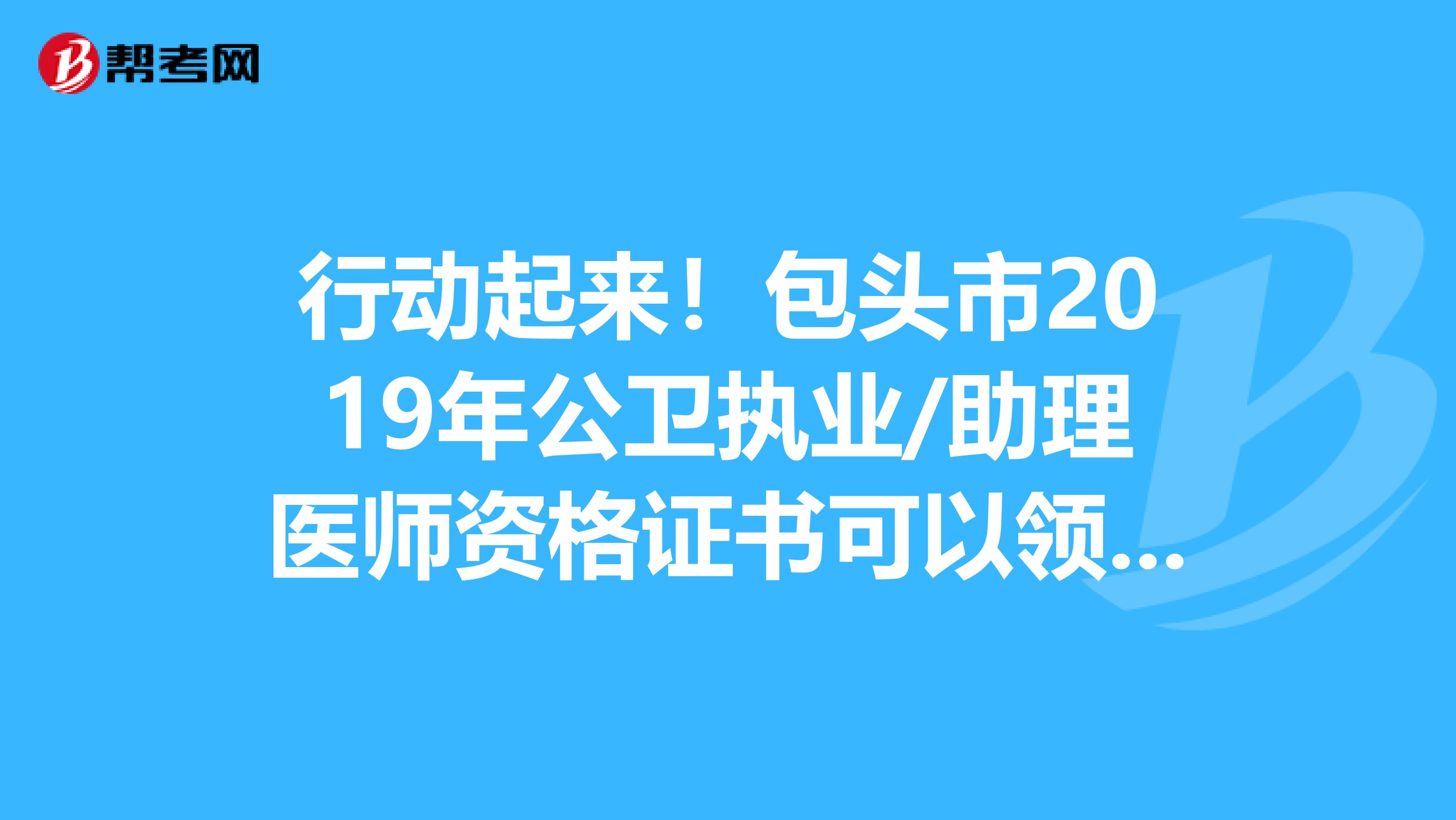 行动起来！包头市2019年公卫执业/助理医师资格证书可以领取了！