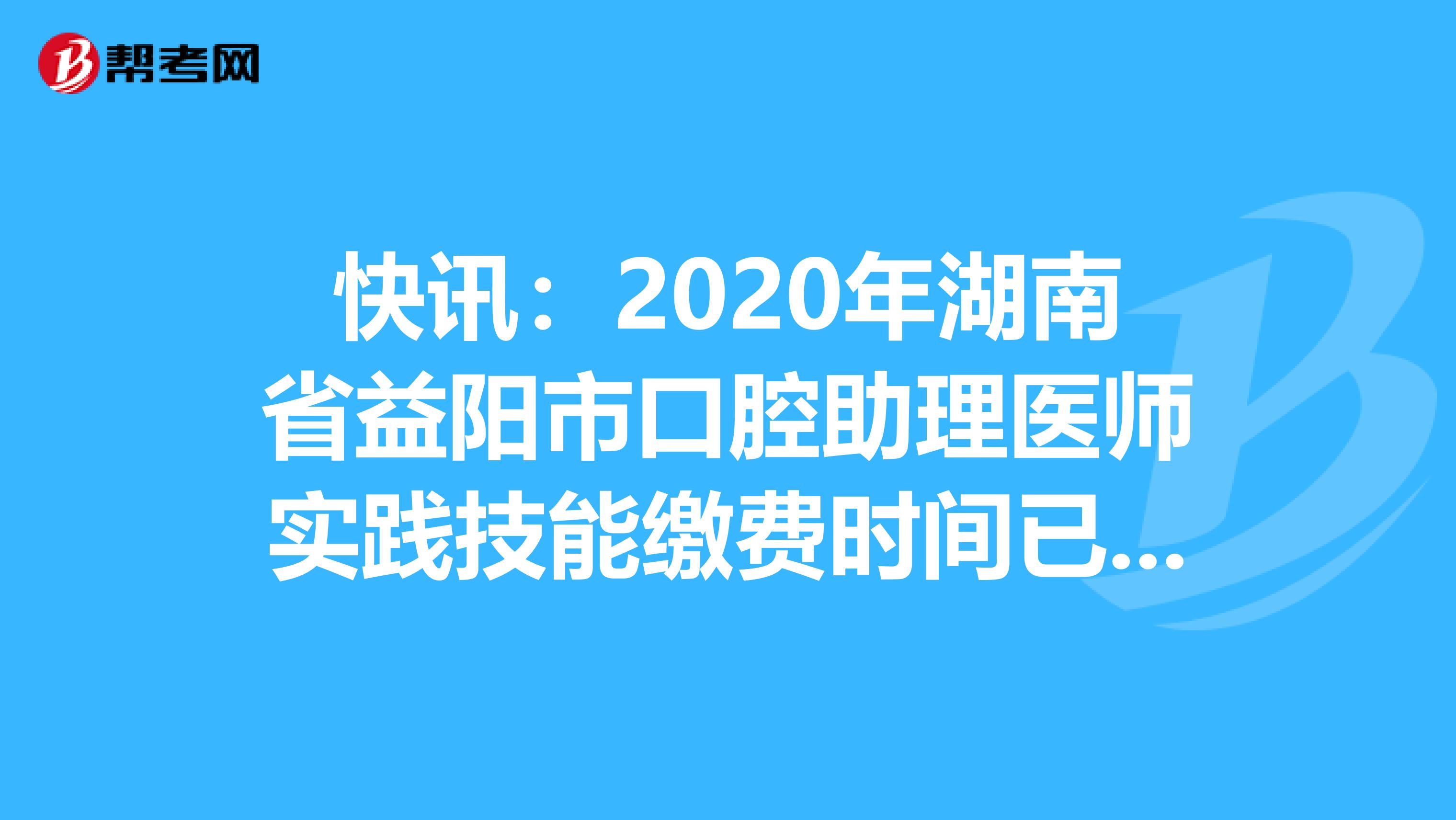 快讯：2020年湖南省益阳市口腔助理医师实践技能缴费时间已确定！