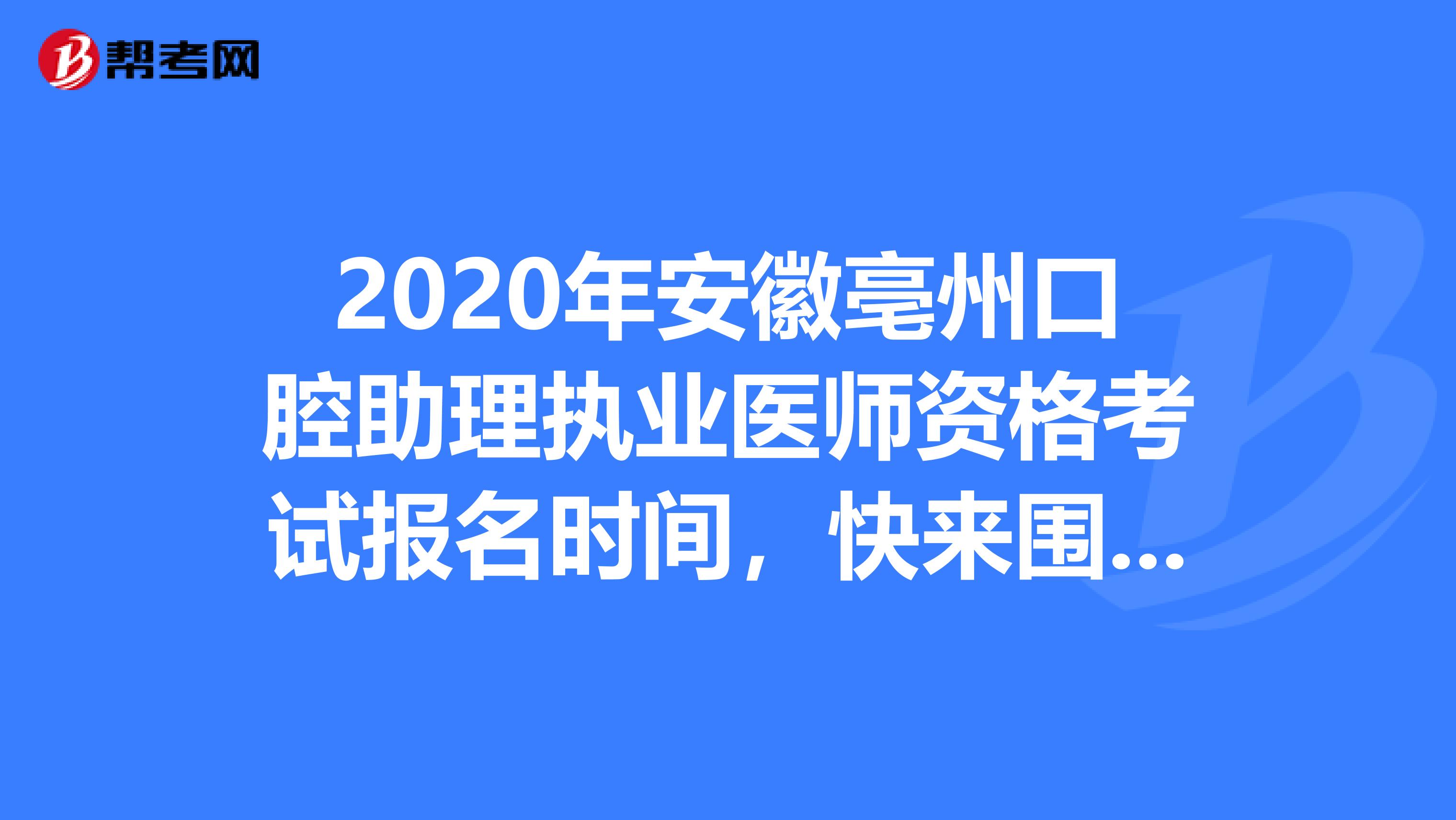 2020年安徽亳州口腔助理执业医师资格考试报名时间，快来围观！