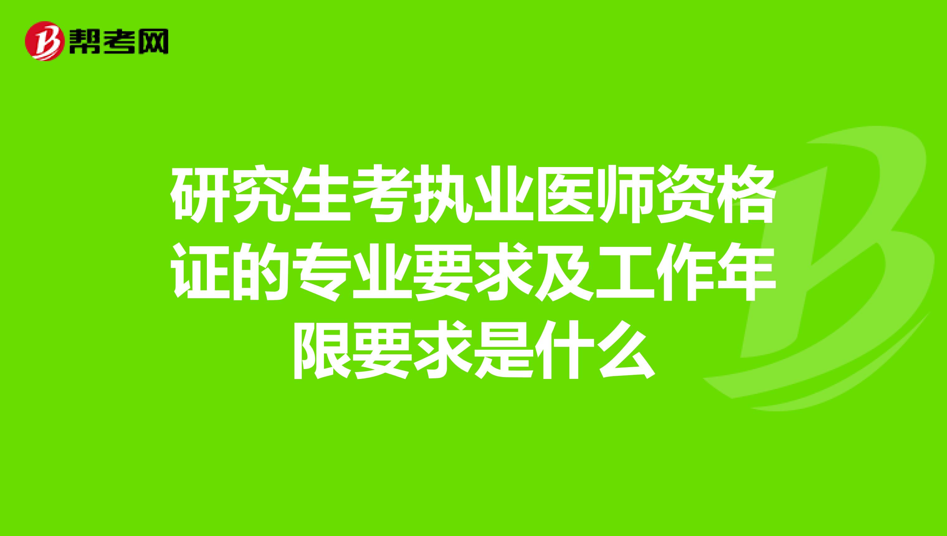 研究生考执业医师资格证的专业要求及工作年限要求是什么