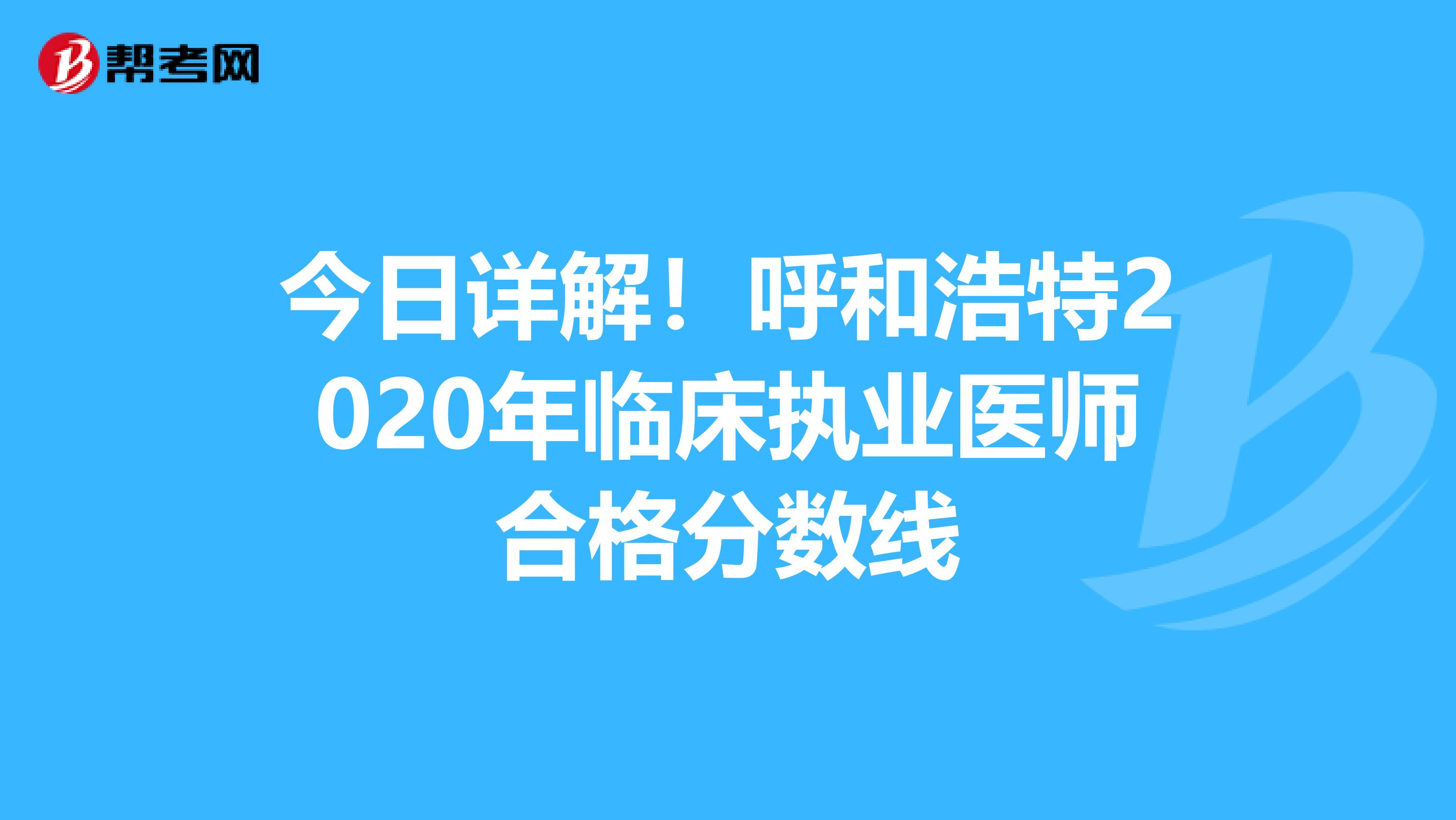 今日详解！呼和浩特2020年临床执业医师合格分数线