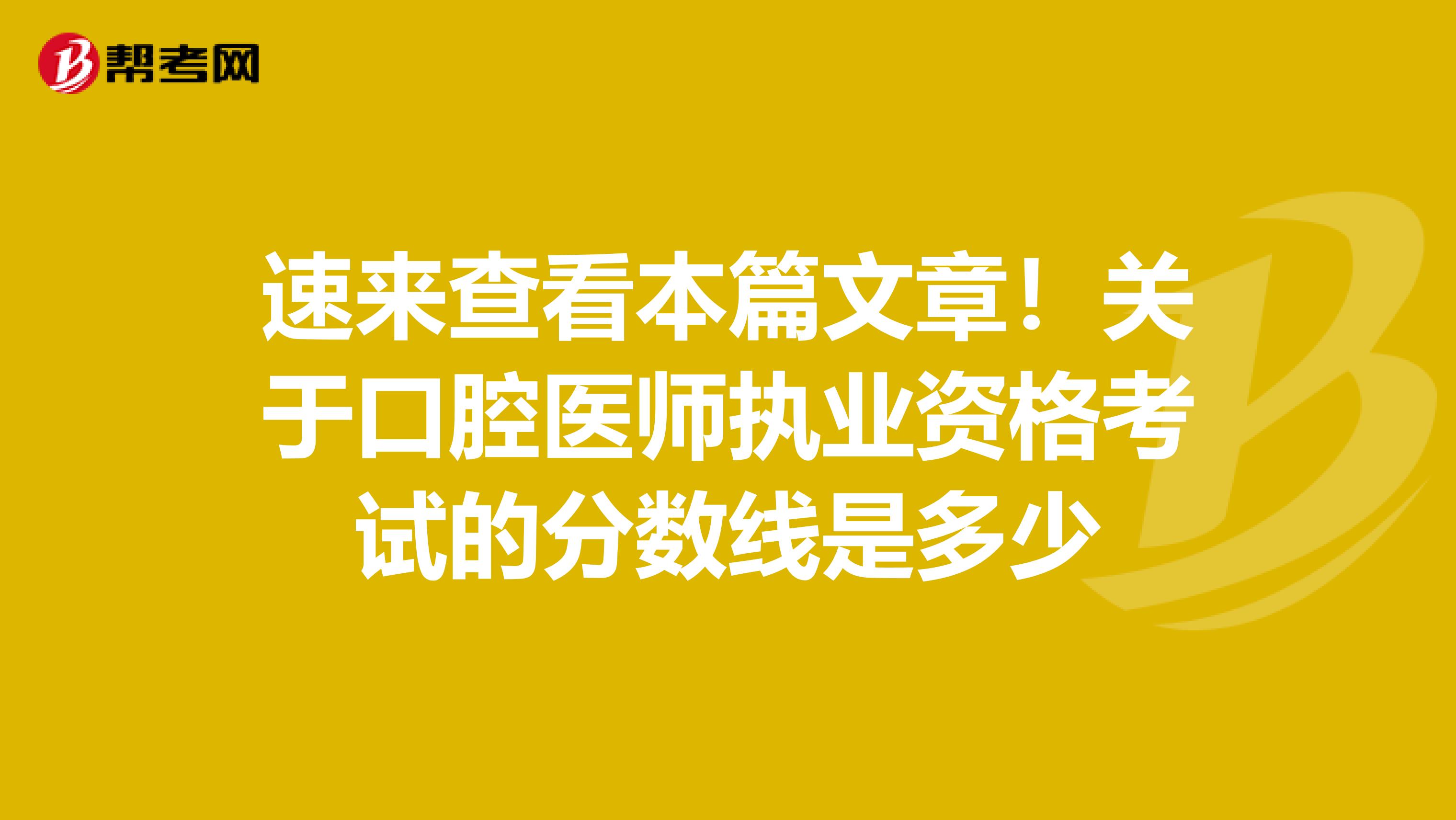 速來查看本篇文章！關(guān)于口腔醫(yī)師執(zhí)業(yè)資格考試的分?jǐn)?shù)線是多少