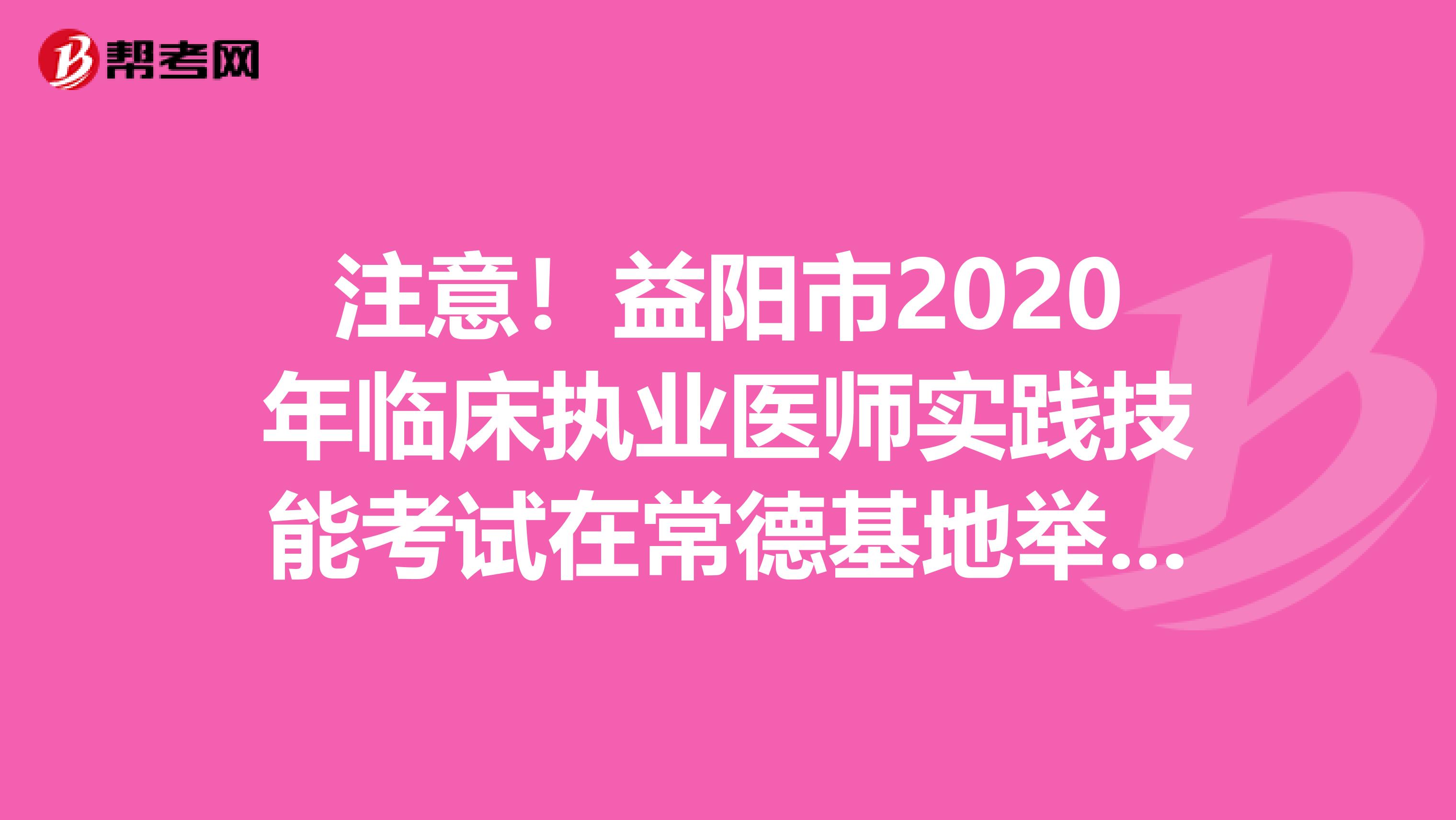 注意！益阳市2020年临床执业医师实践技能考试在常德基地举行！