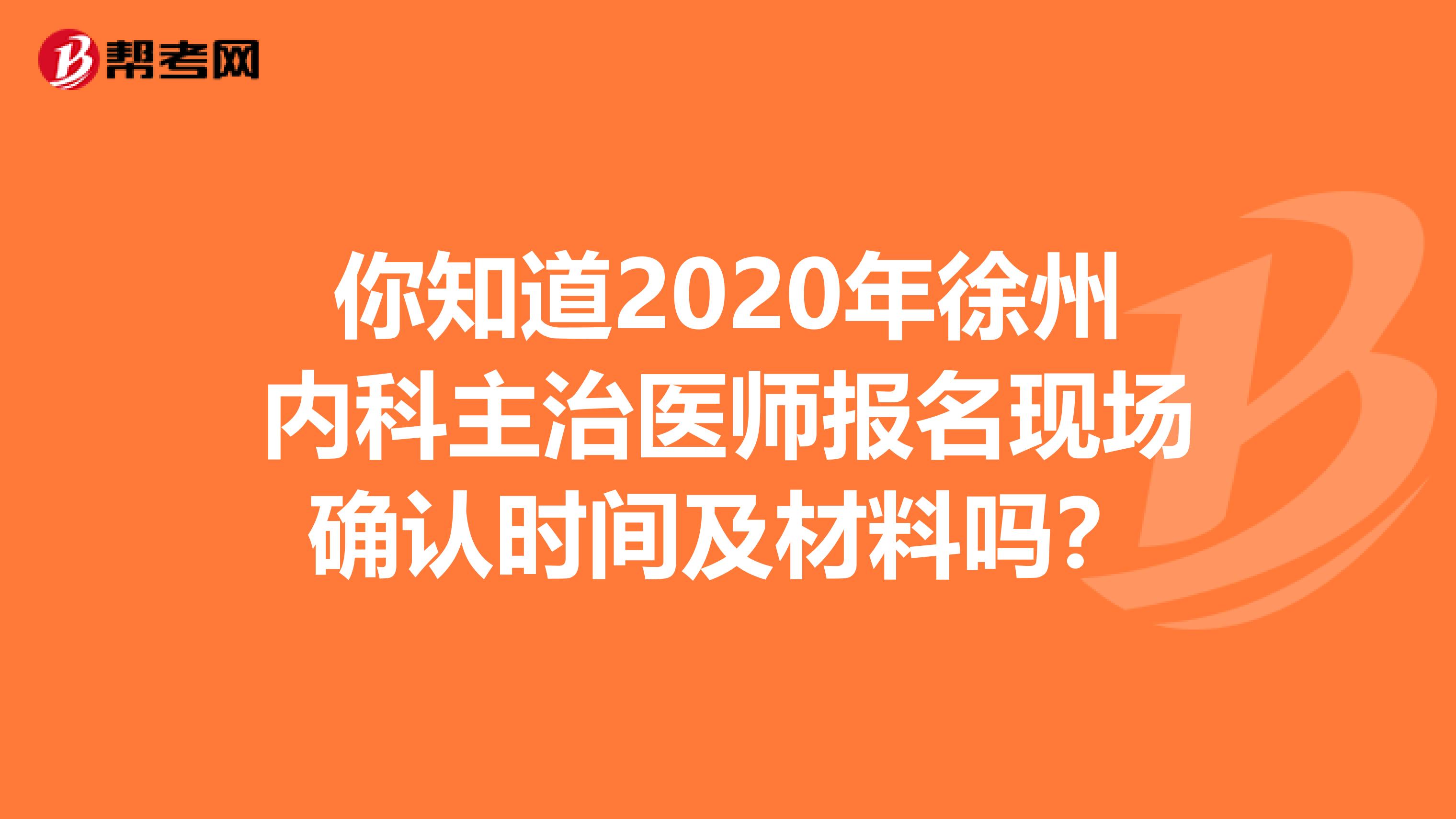 你知道2020年徐州内科主治医师报名现场确认时间及材料吗？