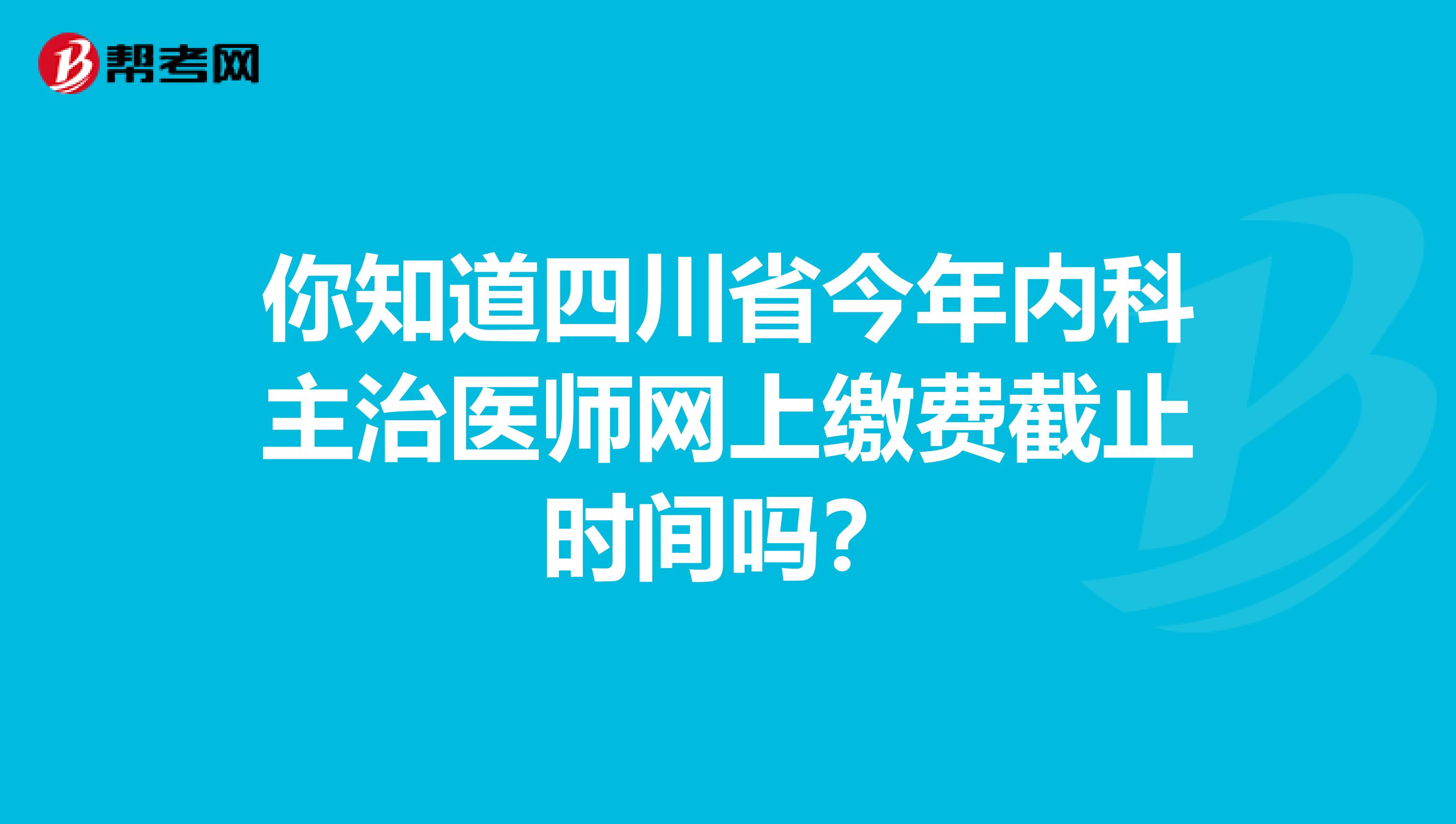 你知道四川省今年内科主治医师网上缴费截止时间吗？