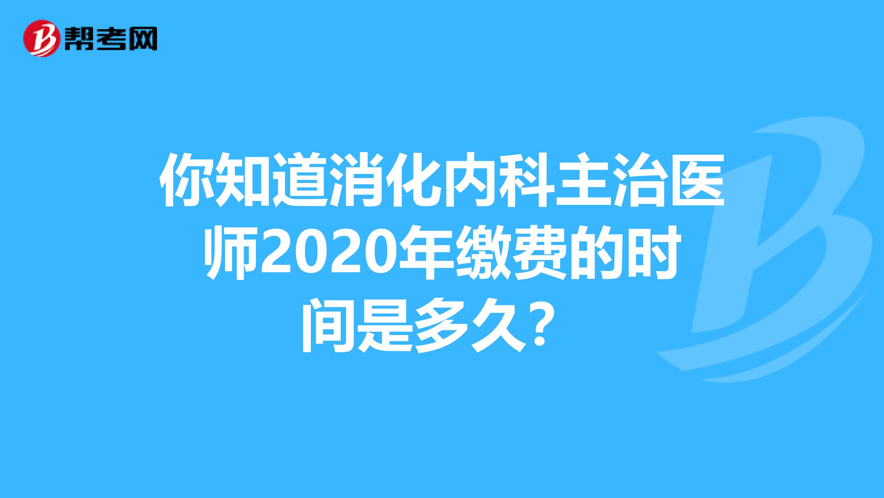 你知道消化内科主治医师2020年缴费的时间是多久？