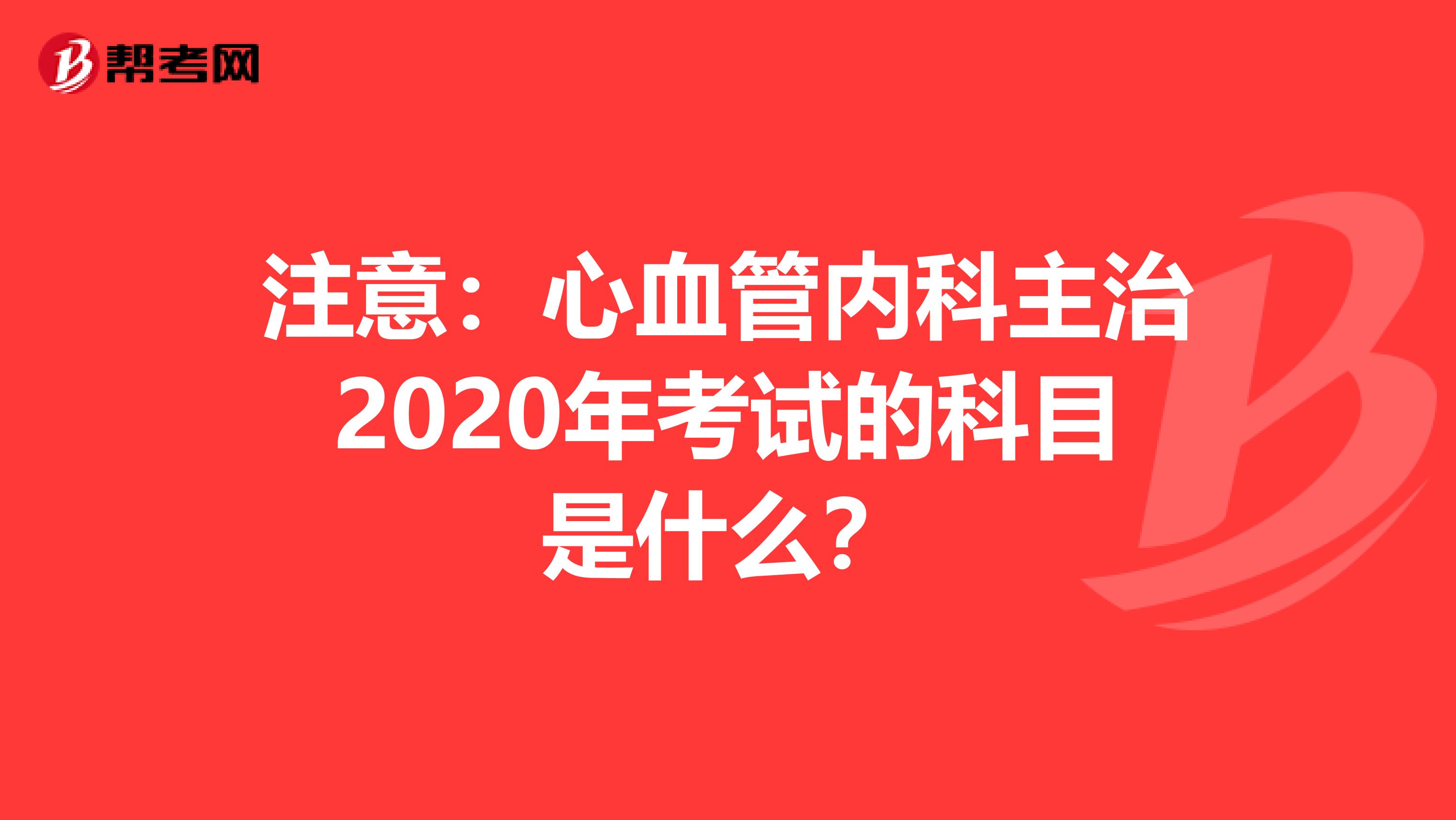 注意：心血管内科主治2020年考试的科目是什么？