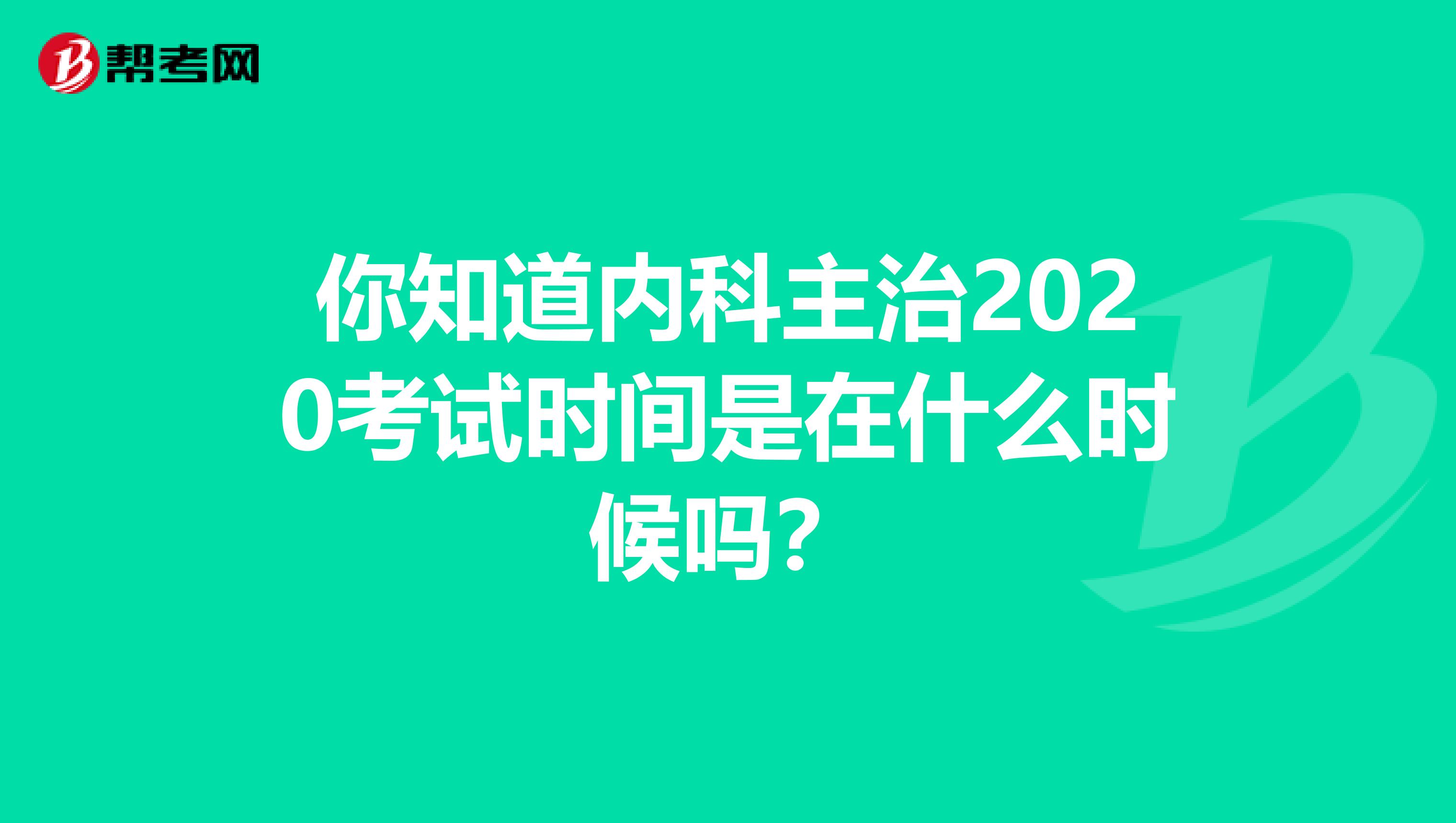 你知道内科主治2020考试时间是在什么时候吗？