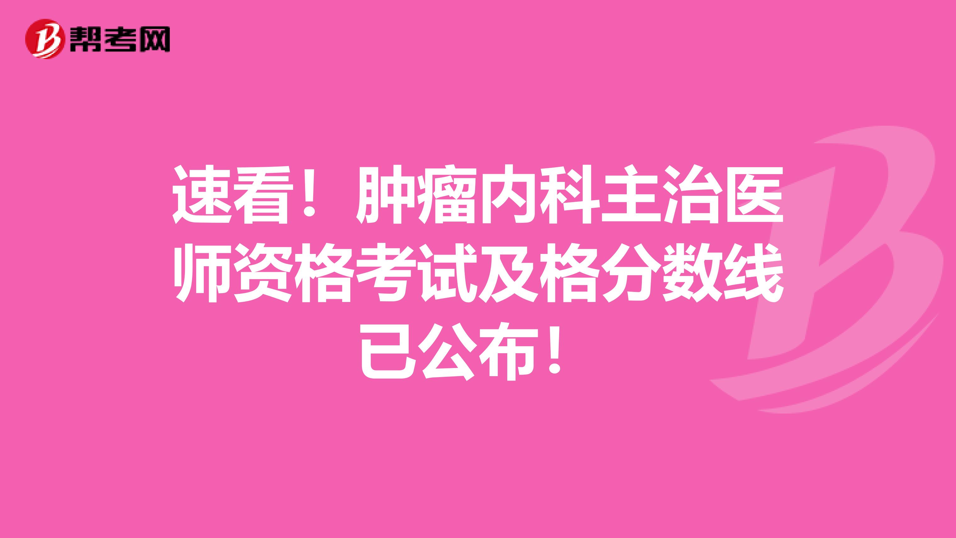 速看！肿瘤内科主治医师资格考试及格分数线已公布！
