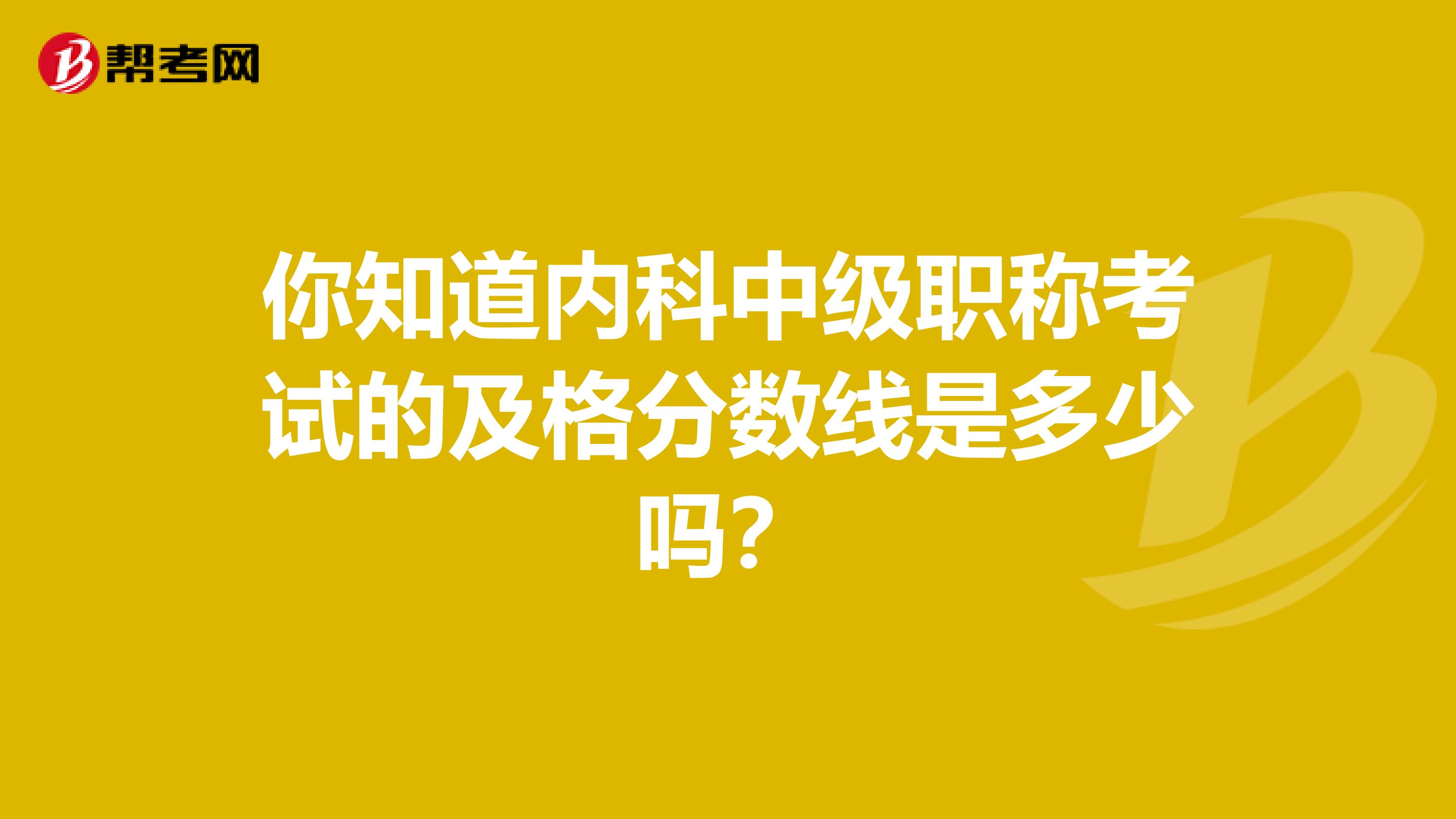你知道内科中级职称考试的及格分数线是多少吗？