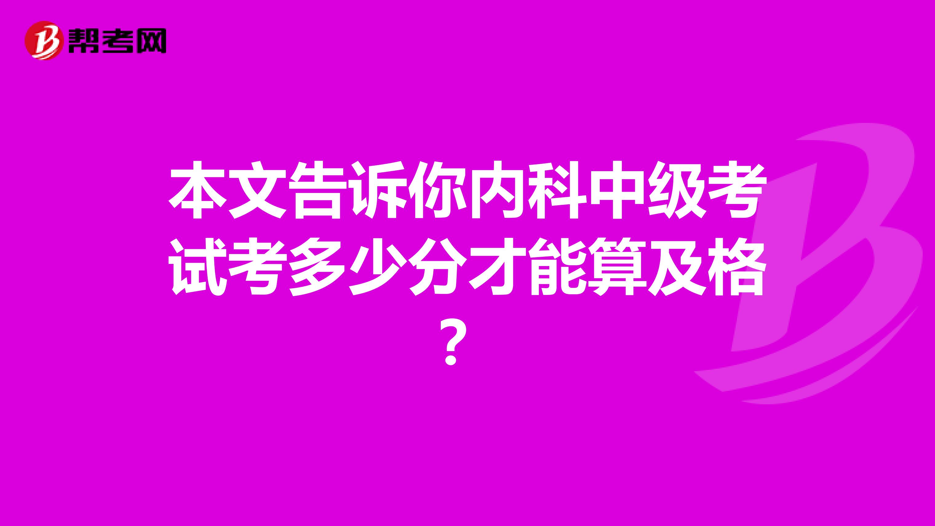 本文告诉你内科中级考试考多少分才能算及格？