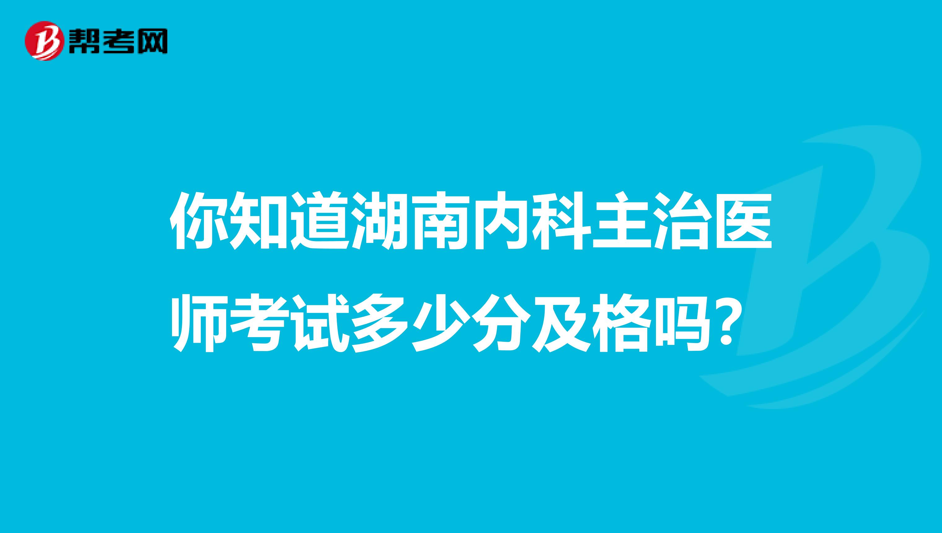 你知道湖南内科主治医师考试多少分及格吗？