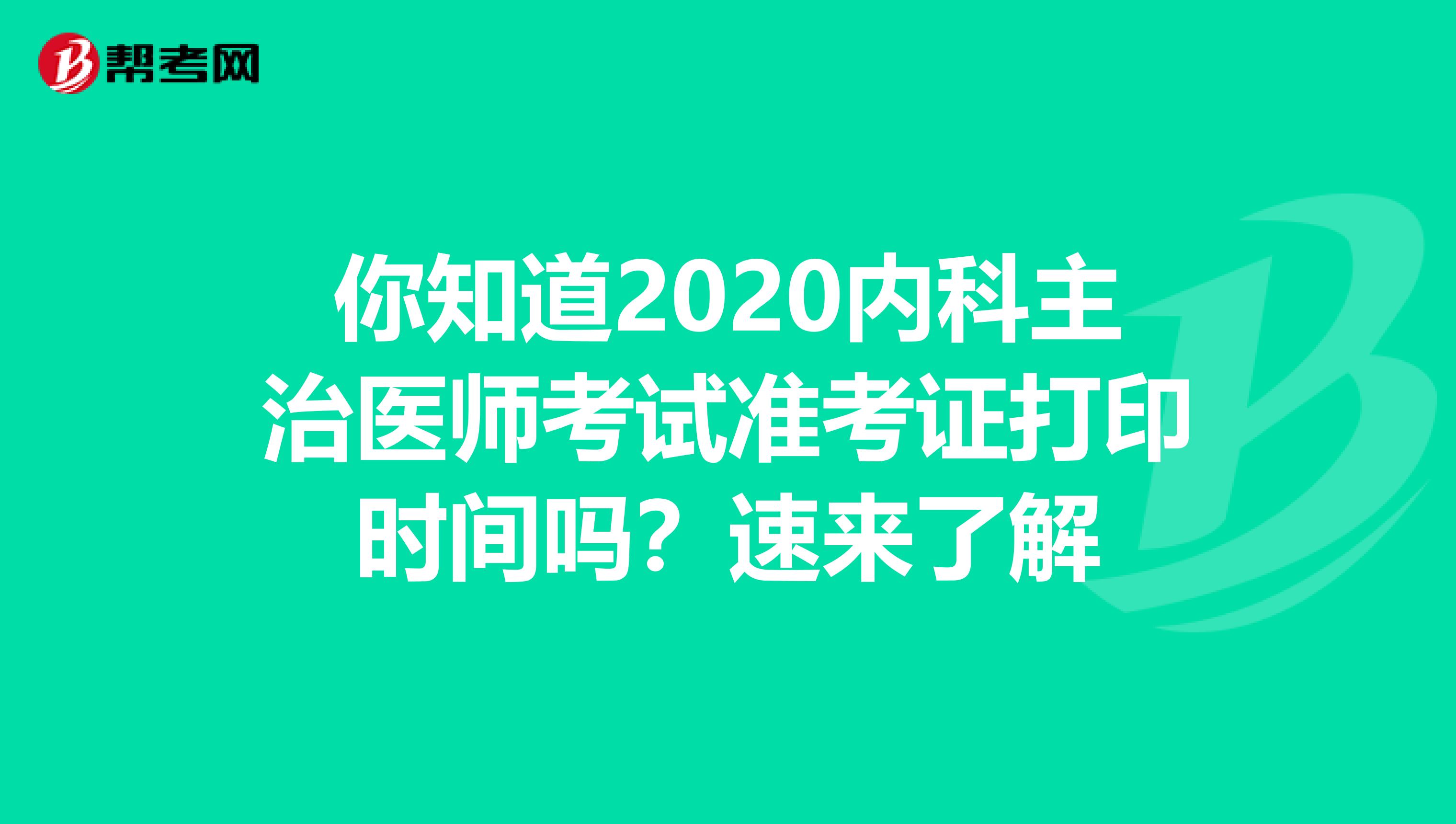 你知道2020内科主治医师考试准考证打印时间吗？速来了解