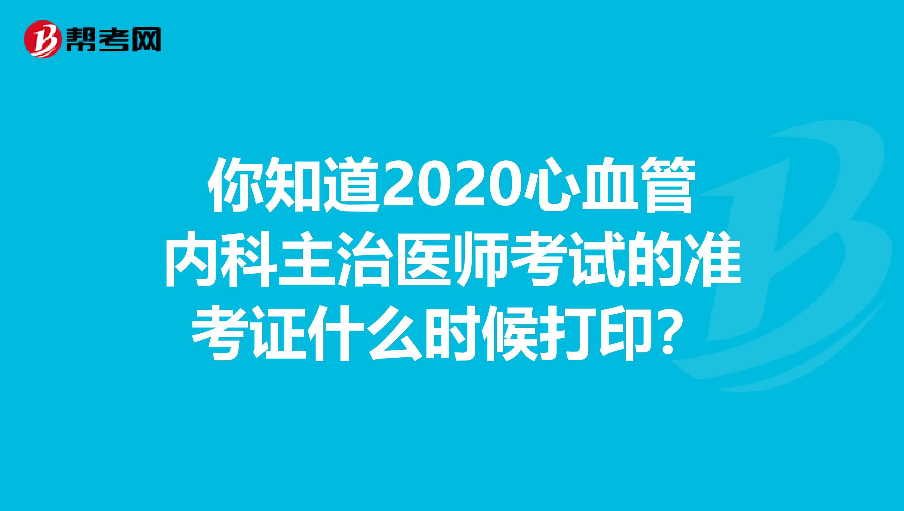 你知道2020心血管内科主治医师考试的准考证什么时候打印？