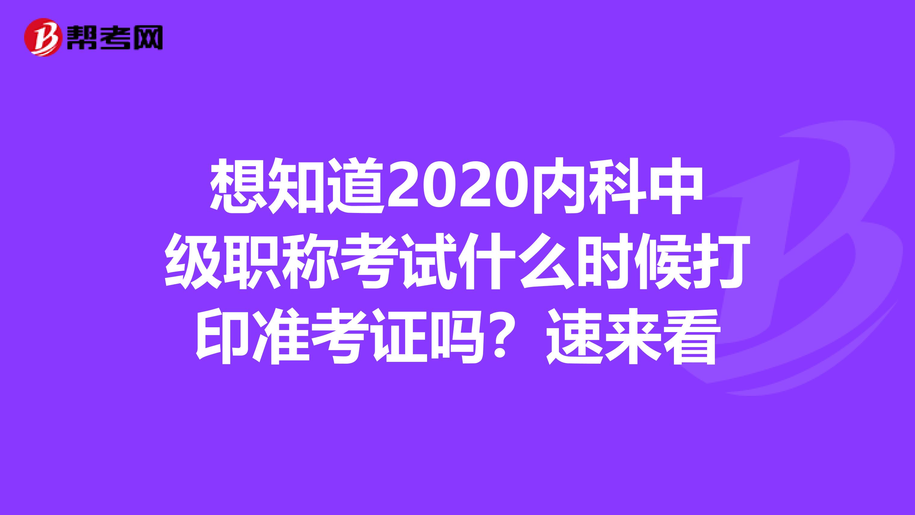 想知道2020内科中级职称考试什么时候打印准考证吗？速来看