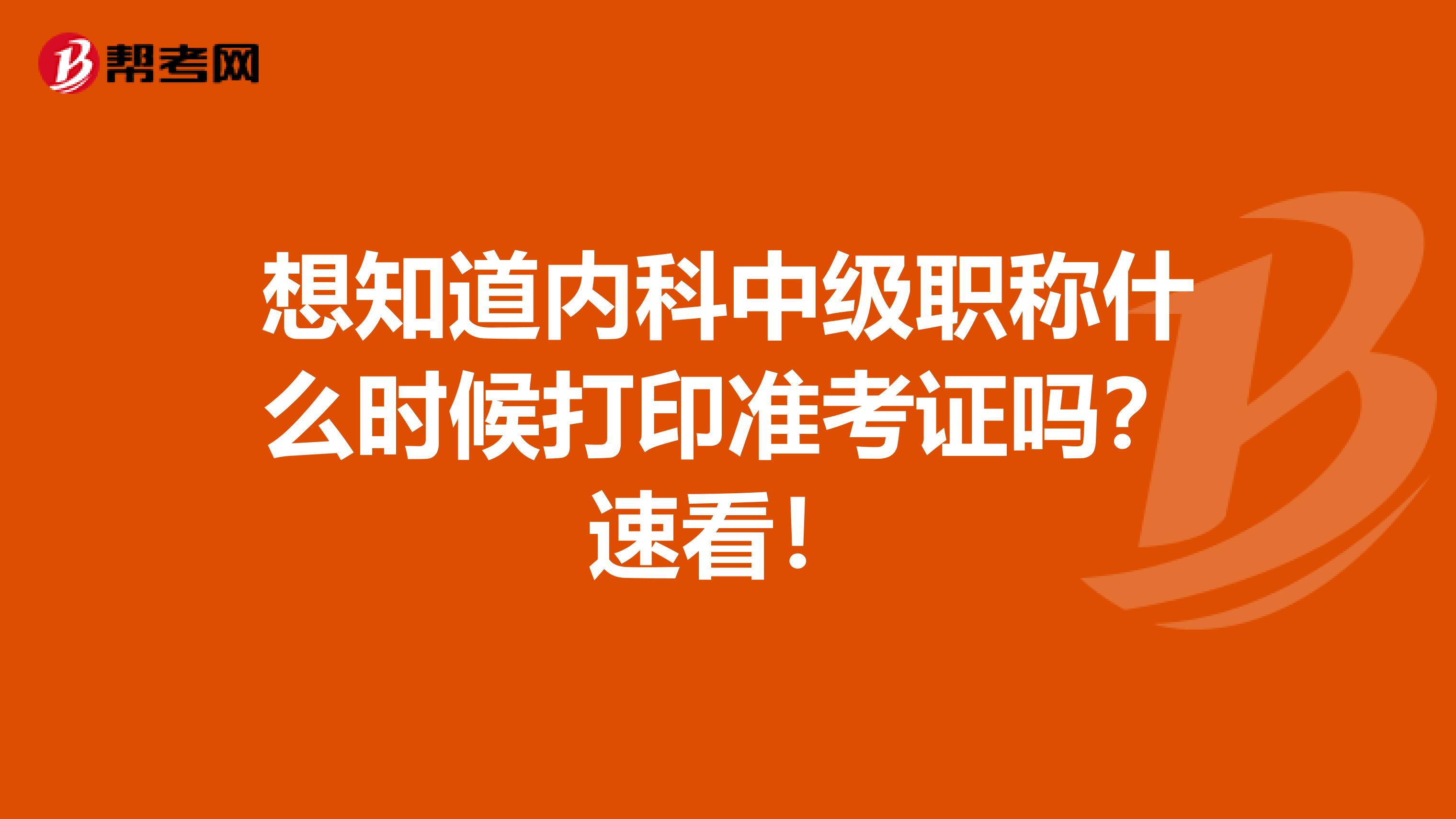 想知道内科中级职称什么时候打印准考证吗？速看！