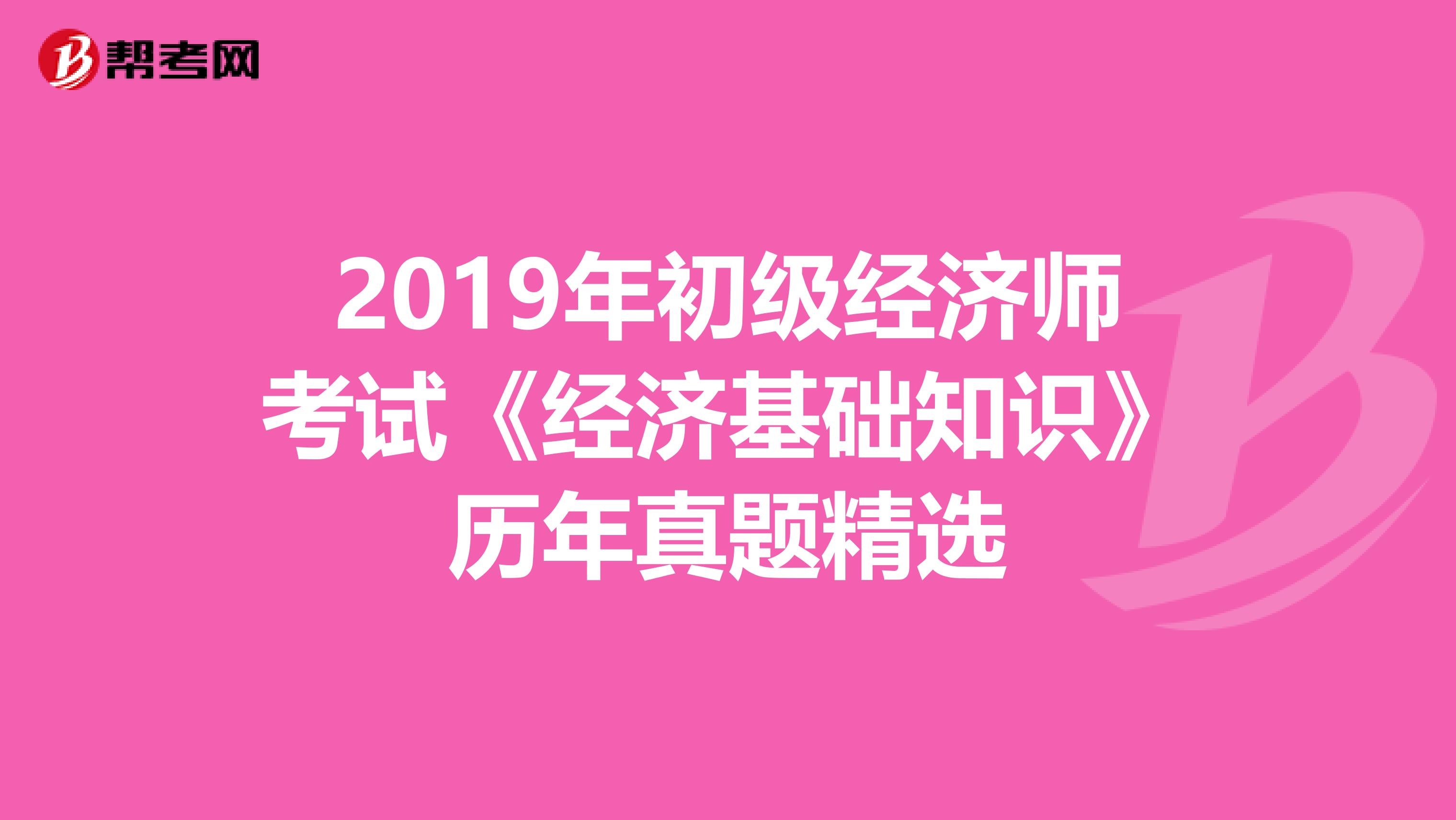 2019年初级经济师考试《经济基础知识》历年真题精选