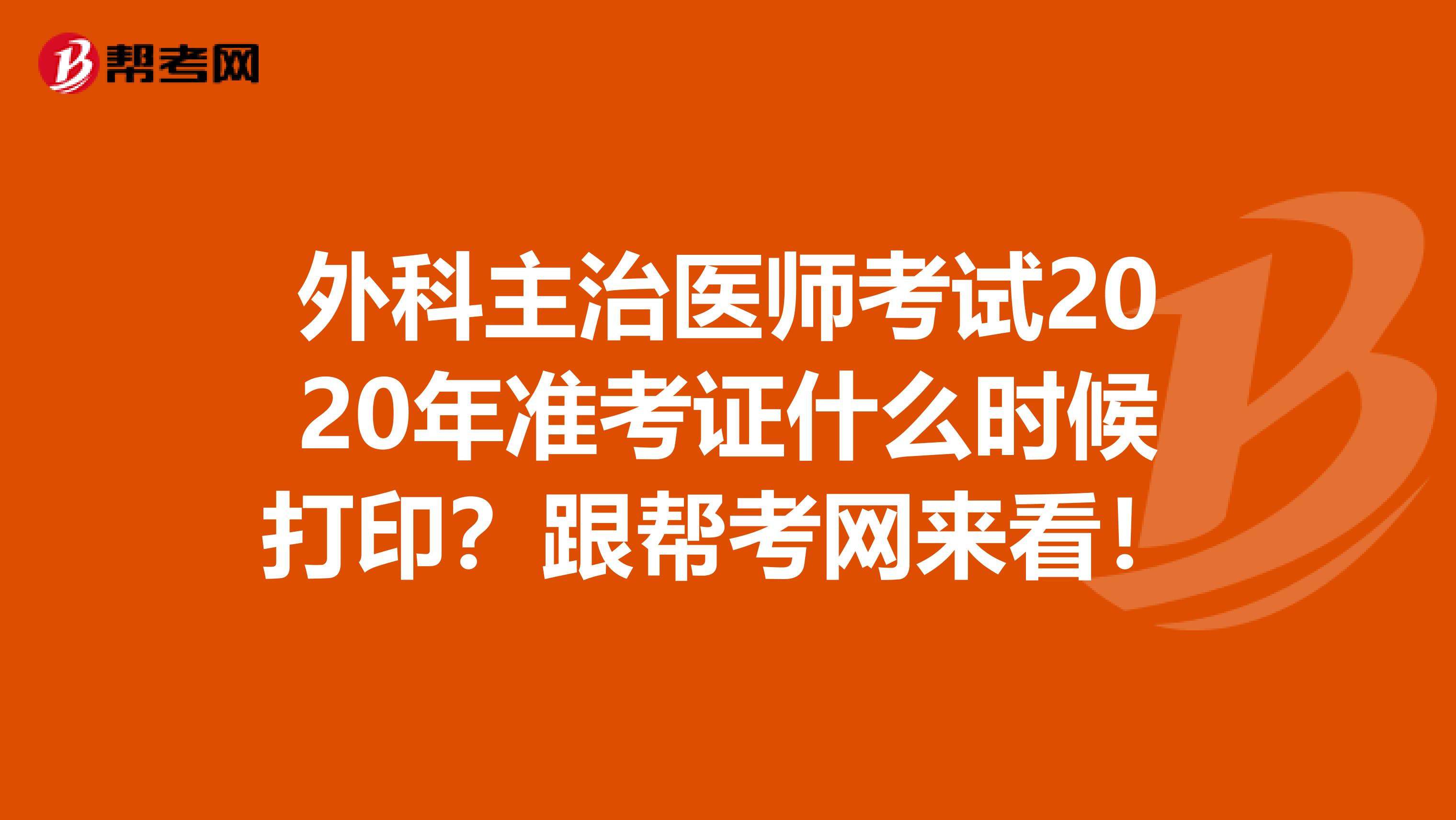 外科主治医师考试2020年准考证什么时候打印？跟帮考网来看！