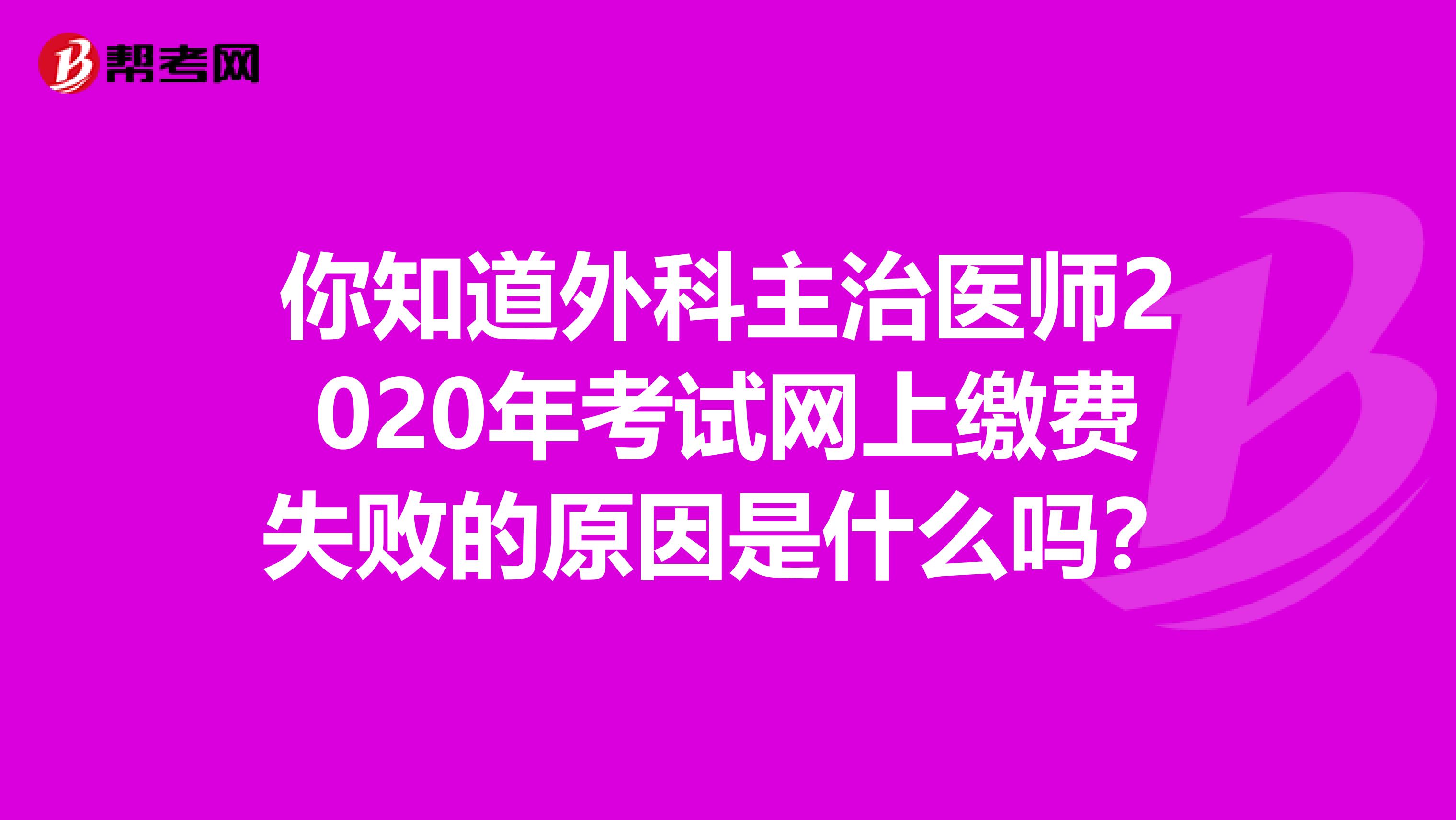 你知道外科主治医师2020年考试网上缴费失败的原因是什么吗？