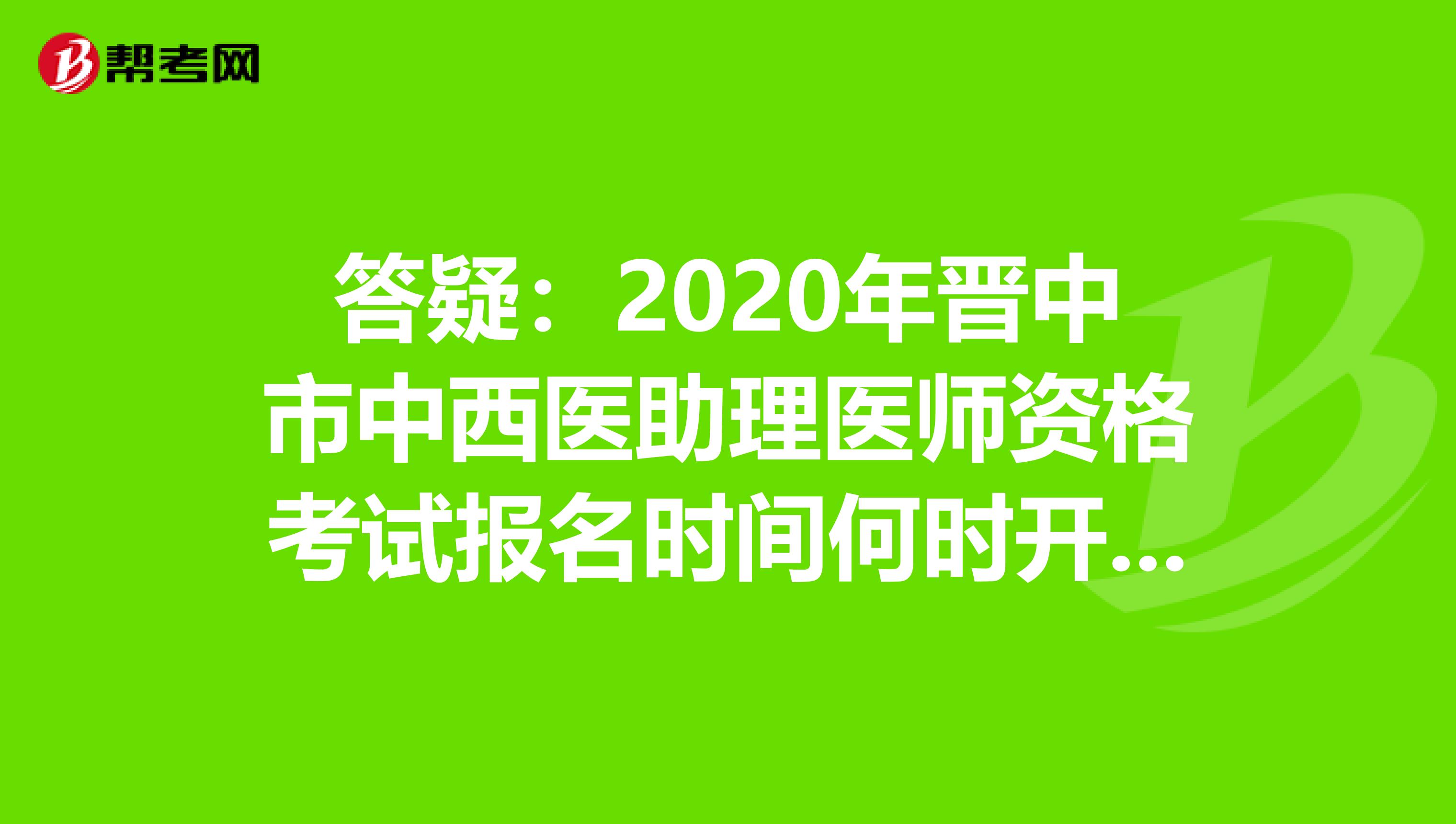 答疑：2020年晋中市中西医助理医师资格考试报名时间何时开始？