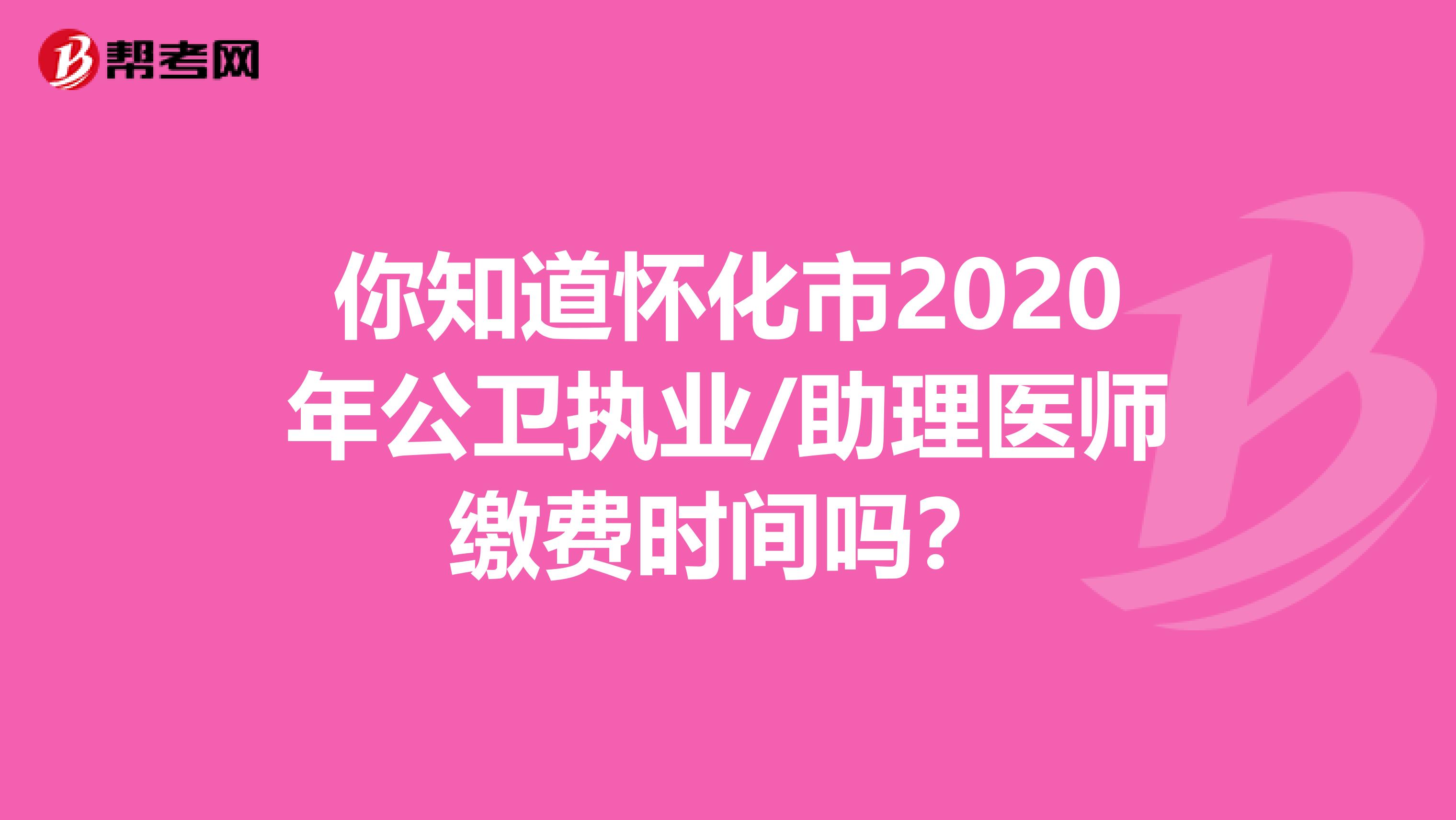 你知道怀化市2020年公卫执业/助理医师缴费时间吗？