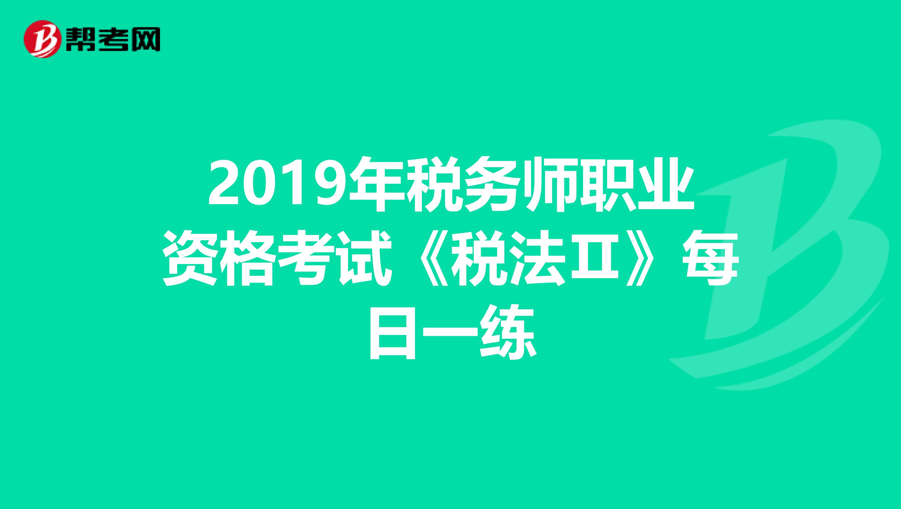 2019年税务师职业资格考试《税法Ⅱ》每日一练