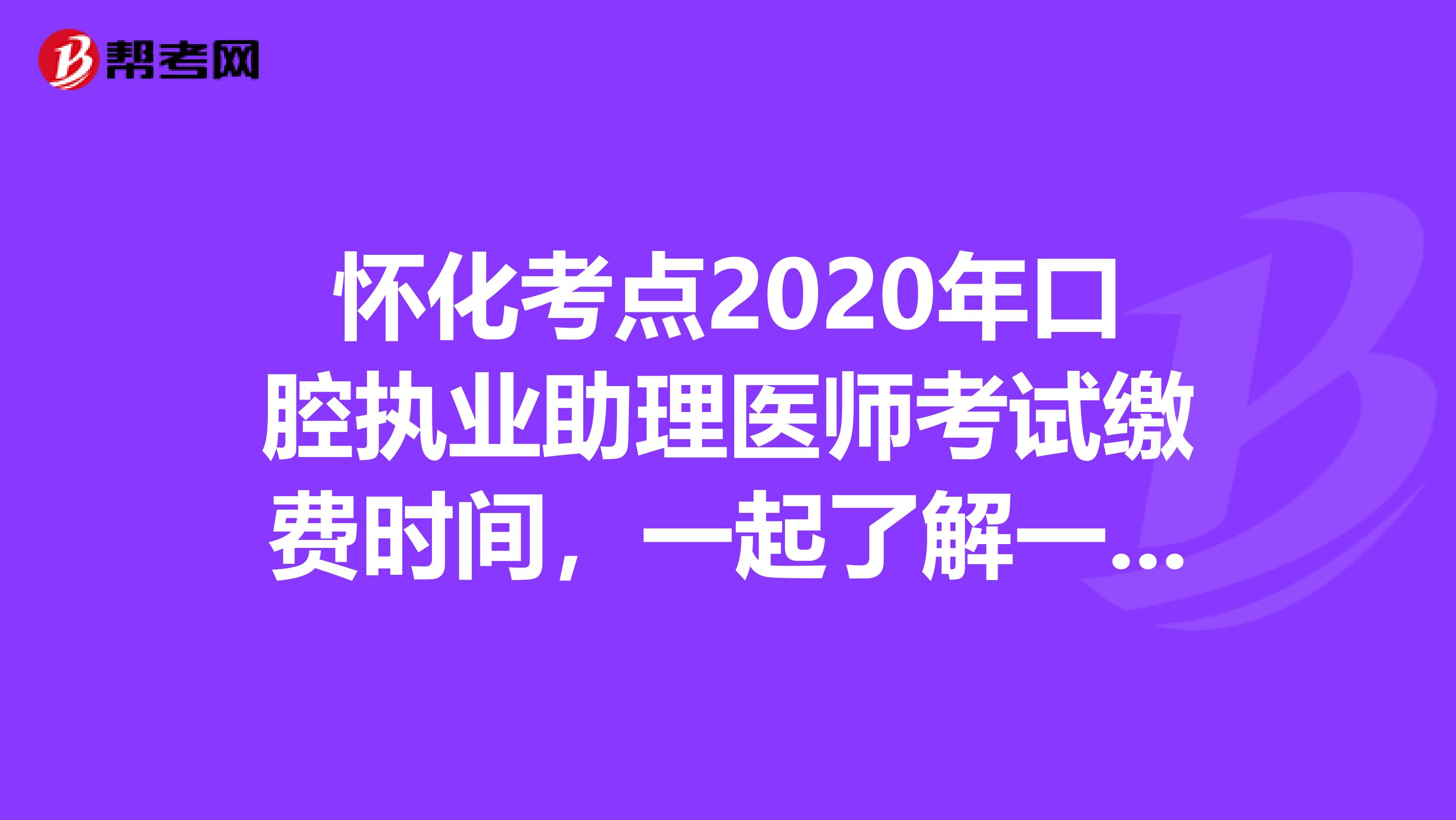 怀化考点2020年口腔执业助理医师考试缴费时间，一起了解一下？