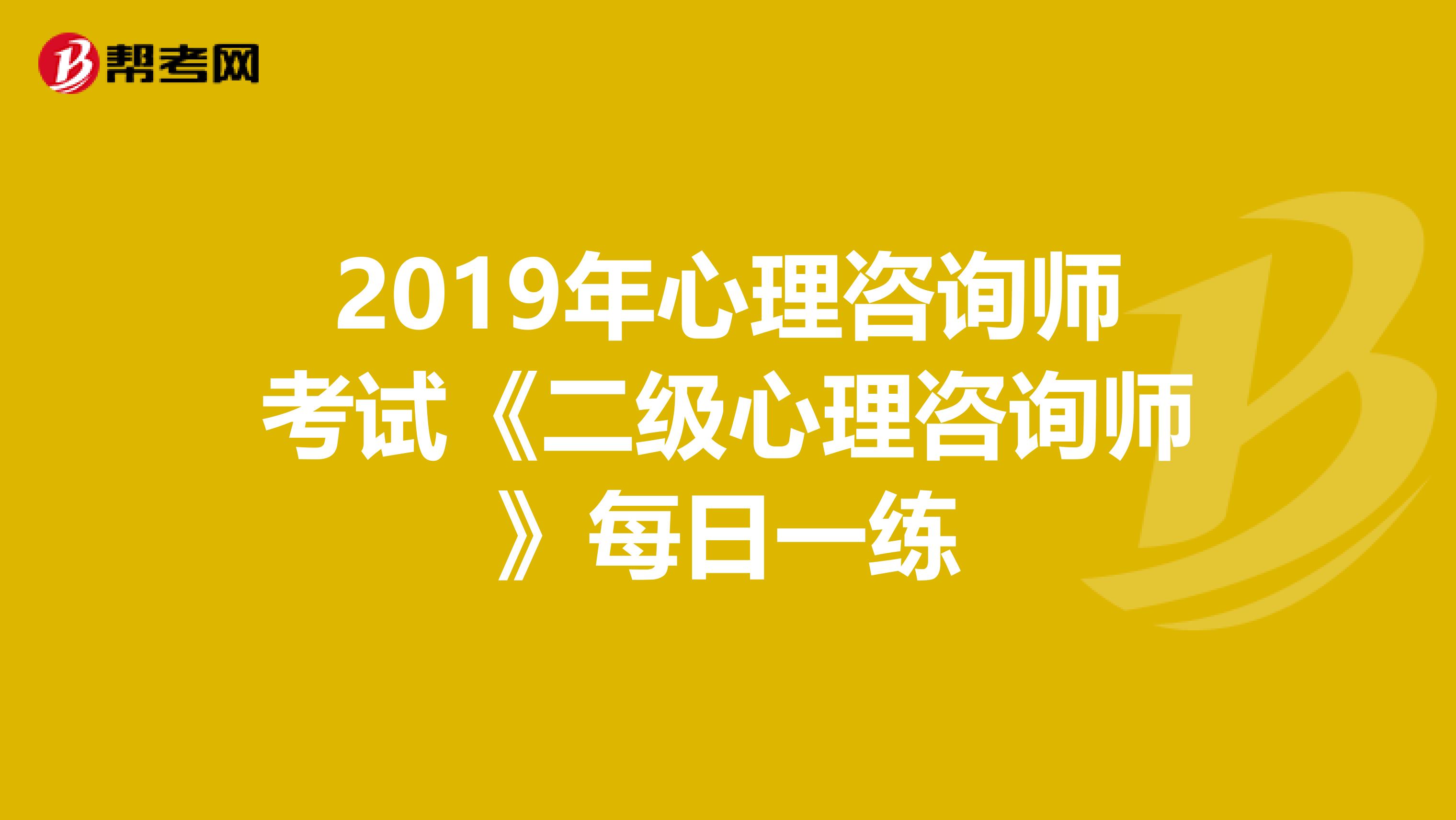 2019年心理咨询师考试《二级心理咨询师》每日一练